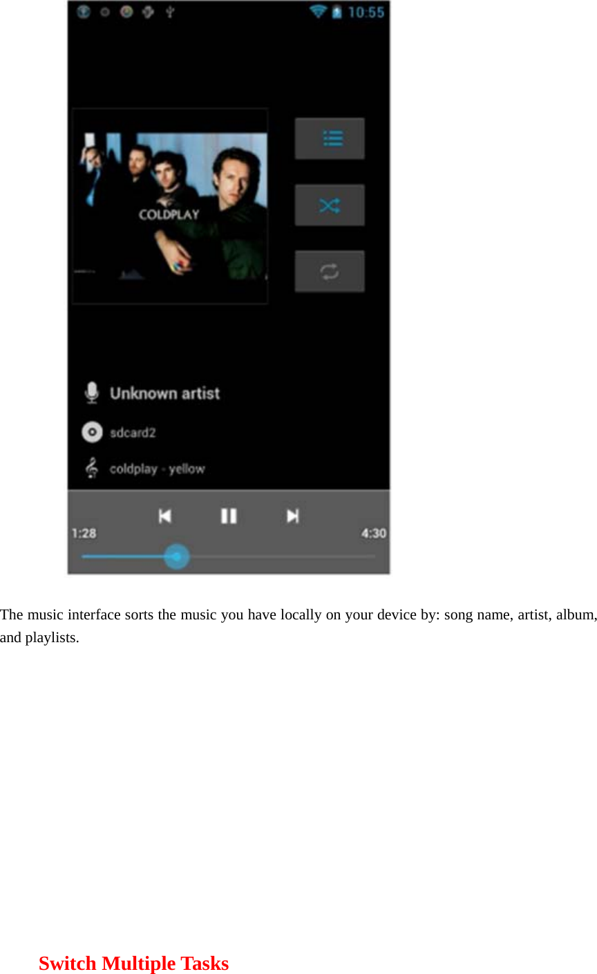  The music interface sorts the music you have locally on your device by: song name, artist, album, and playlists.        Switch Multiple Tasks 