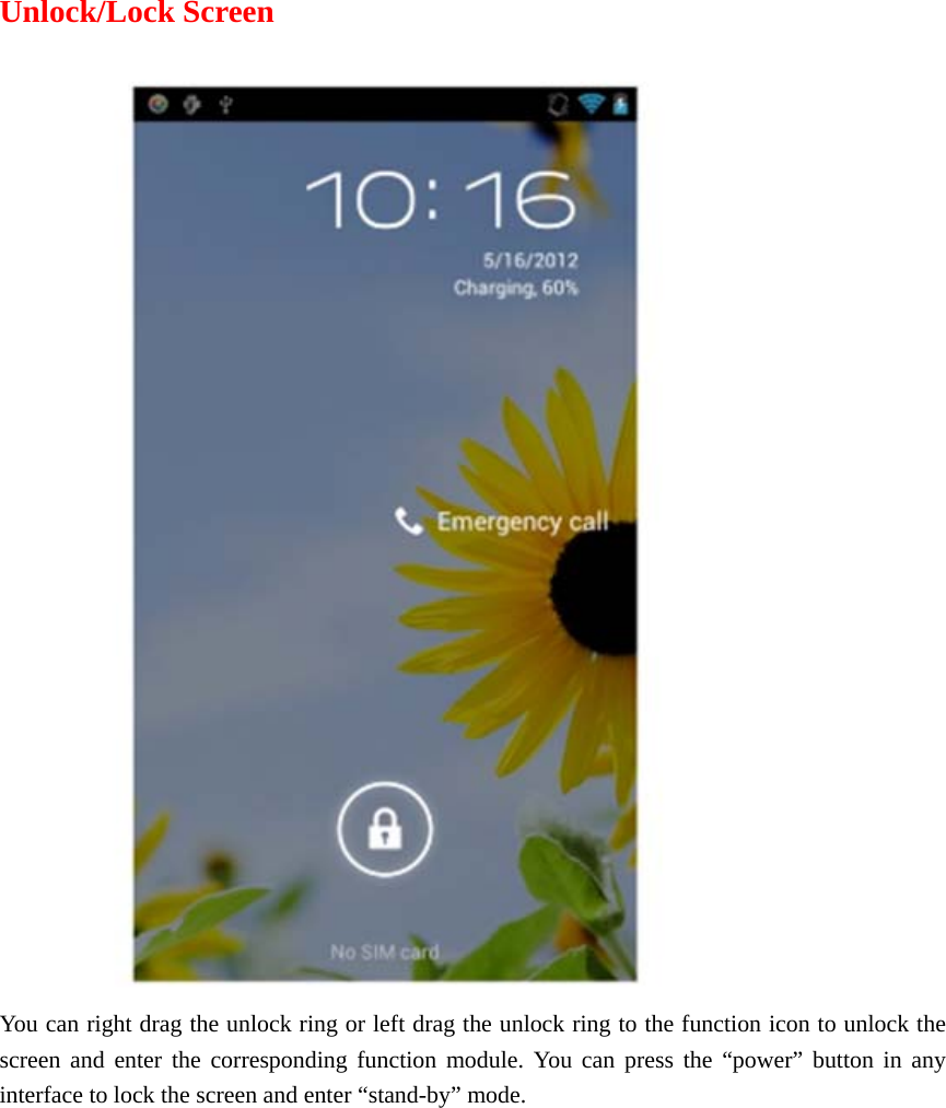  Unlock/Lock Screen  You can right drag the unlock ring or left drag the unlock ring to the function icon to unlock the screen and enter the corresponding function module. You can press the “power” button in any interface to lock the screen and enter “stand-by” mode.     