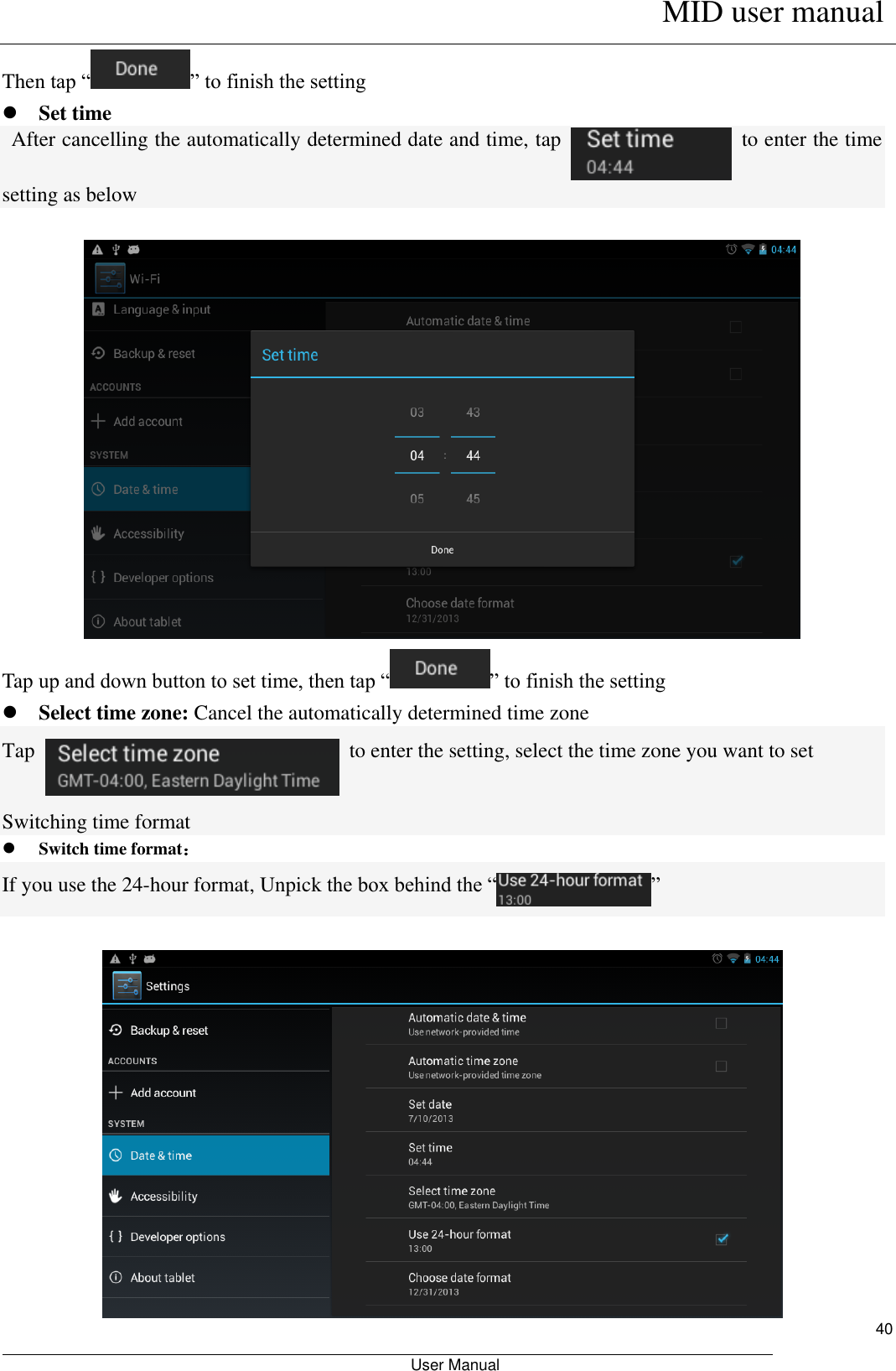      MID user manual                                                         User Manual     40 Then tap “ ” to finish the setting  Set time  After cancelling the automatically determined date and time, tap    to enter the time setting as below   Tap up and down button to set time, then tap “ ” to finish the setting  Select time zone: Cancel the automatically determined time zone Tap    to enter the setting, select the time zone you want to set Switching time format  Switch time format： If you use the 24-hour format, Unpick the box behind the “ ”     