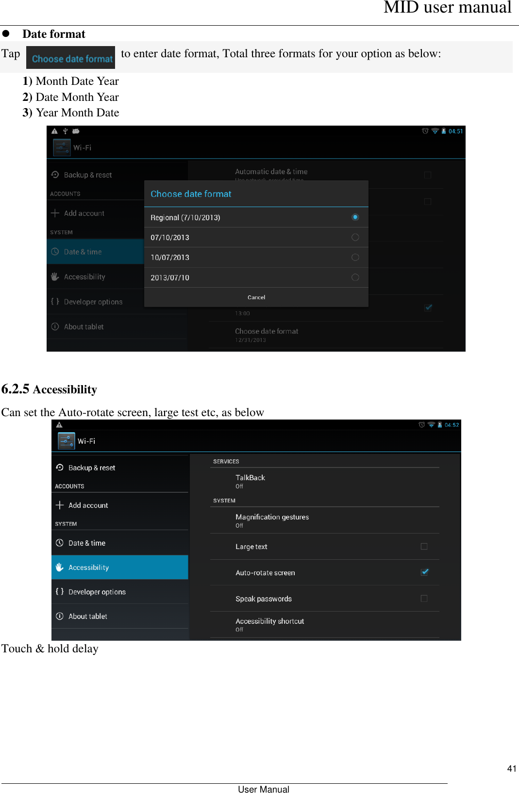      MID user manual                                                         User Manual     41  Date format Tap    to enter date format, Total three formats for your option as below: 1) Month Date Year   2) Date Month Year 3) Year Month Date   6.2.5 Accessibility Can set the Auto-rotate screen, large test etc, as below  Touch &amp; hold delay 