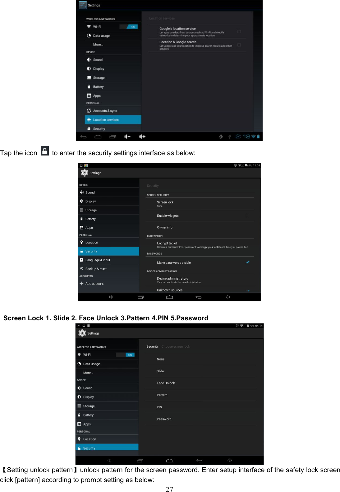 27Tap the icon to enter the security settings interface as below:Screen Lock 1. Slide 2. Face Unlock 3.Pattern 4.PIN 5.Password【Setting unlock pattern】unlock pattern for the screen password. Enter setup interface of the safety lock screenclick [pattern] according to prompt setting as below: