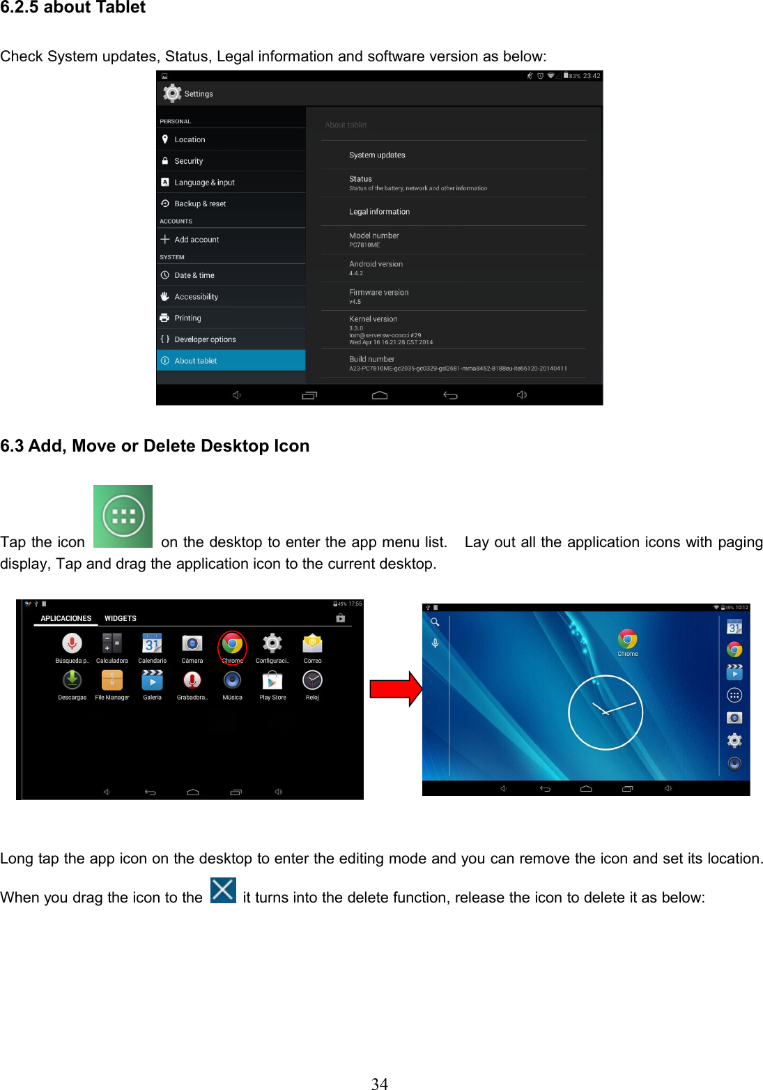 346.2.5 about TabletCheck System updates, Status, Legal information and software version as below:6.3 Add, Move or Delete Desktop IconTap the icon on the desktop to enter the app menu list. Lay out all the application icons with pagingdisplay, Tap and drag the application icon to the current desktop.Long tap the app icon on the desktop to enter the editing mode and you can remove the icon and set its location.When you drag the icon to the it turns into the delete function, release the icon to delete it as below: