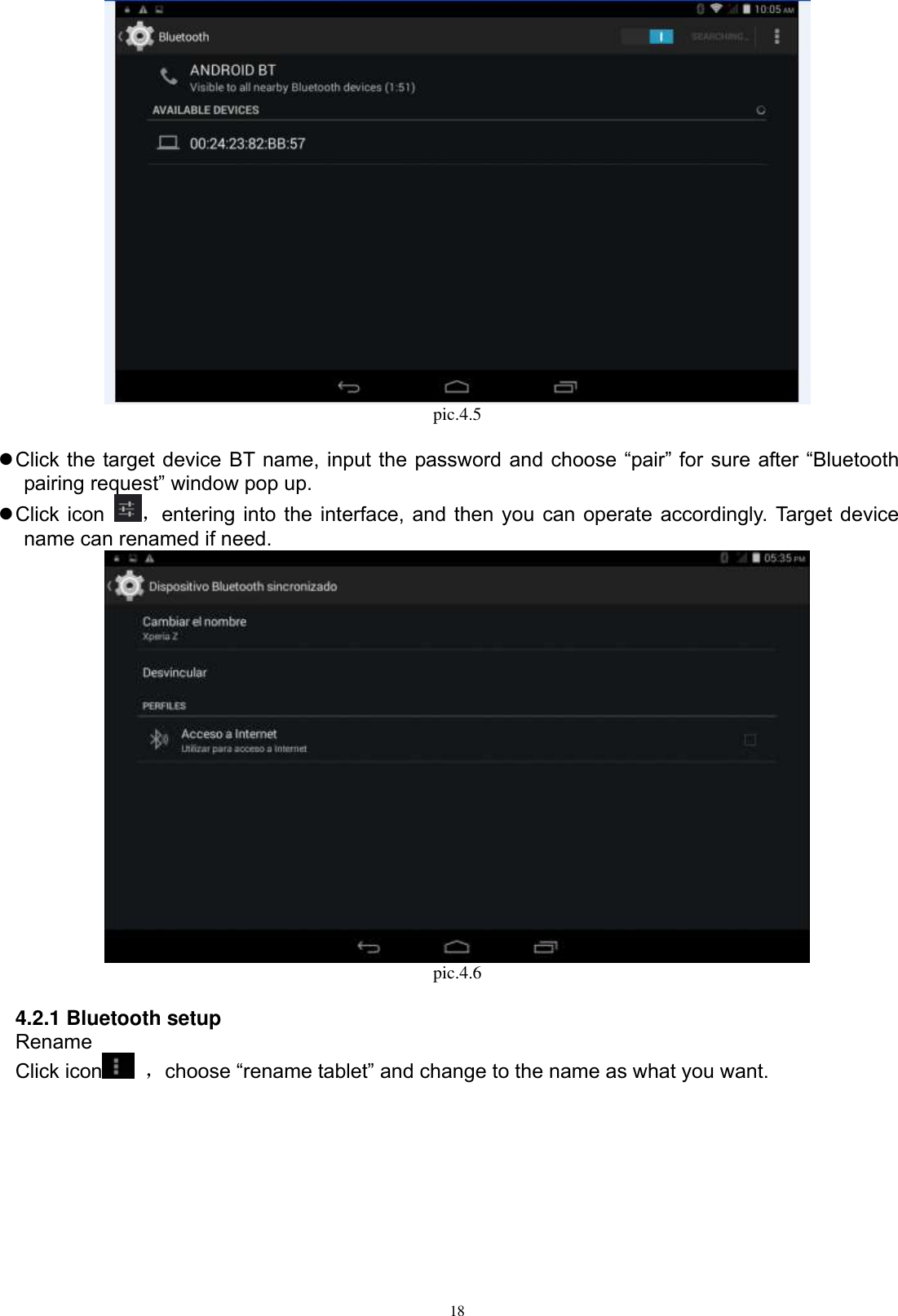      18  pic.4.5   Click the target device BT name, input the password and choose “pair” for sure after “Bluetooth pairing request” window pop up.    Click icon  ，entering into the interface, and then you can operate accordingly. Target device name can renamed if need.    pic.4.6  4.2.1 Bluetooth setup Rename Click icon   ，choose “rename tablet” and change to the name as what you want.   