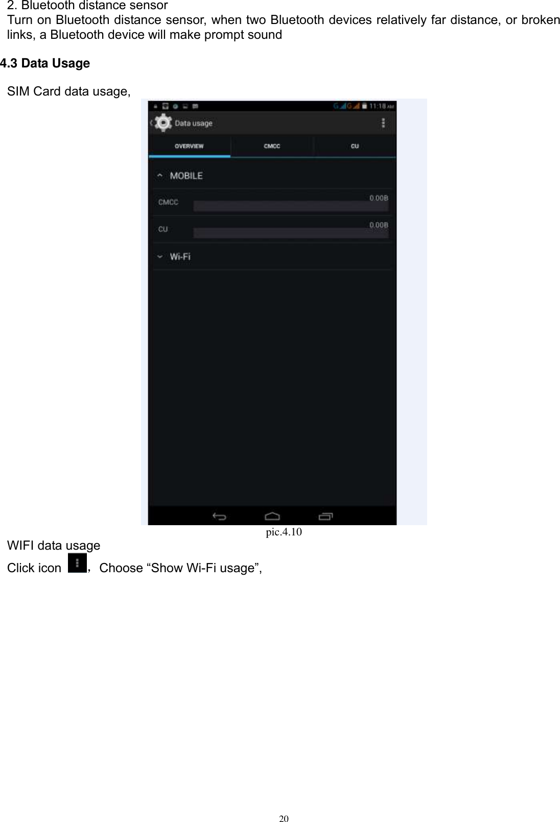      20 2. Bluetooth distance sensor Turn on Bluetooth distance sensor, when two Bluetooth devices relatively far distance, or broken links, a Bluetooth device will make prompt sound 4.3 Data Usage    SIM Card data usage,  pic.4.10 WIFI data usage Click icon  ，Choose “Show Wi-Fi usage”, 