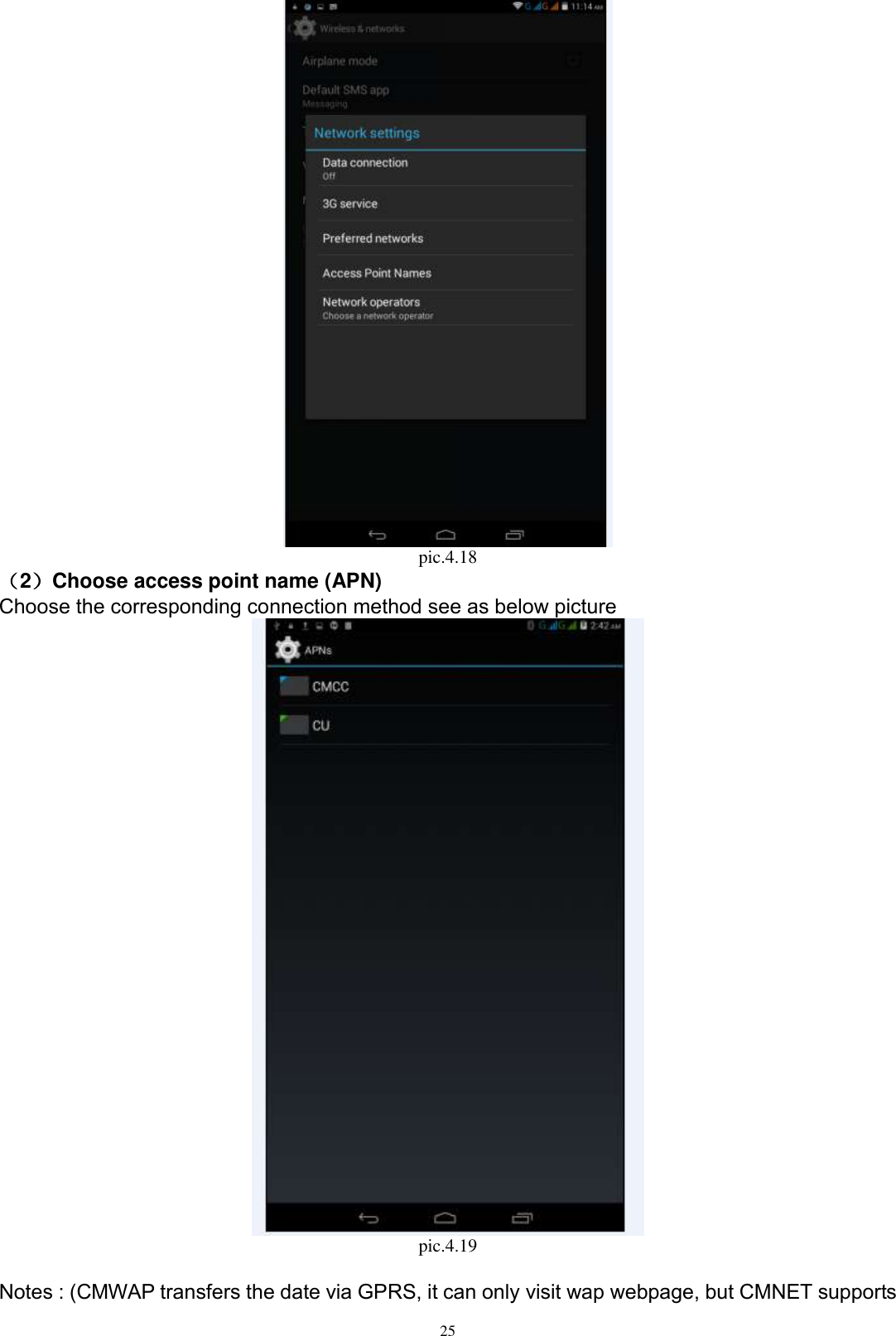     25  pic.4.18 （2）Choose access point name (APN) Choose the corresponding connection method see as below picture    pic.4.19  Notes : (CMWAP transfers the date via GPRS, it can only visit wap webpage, but CMNET supports 