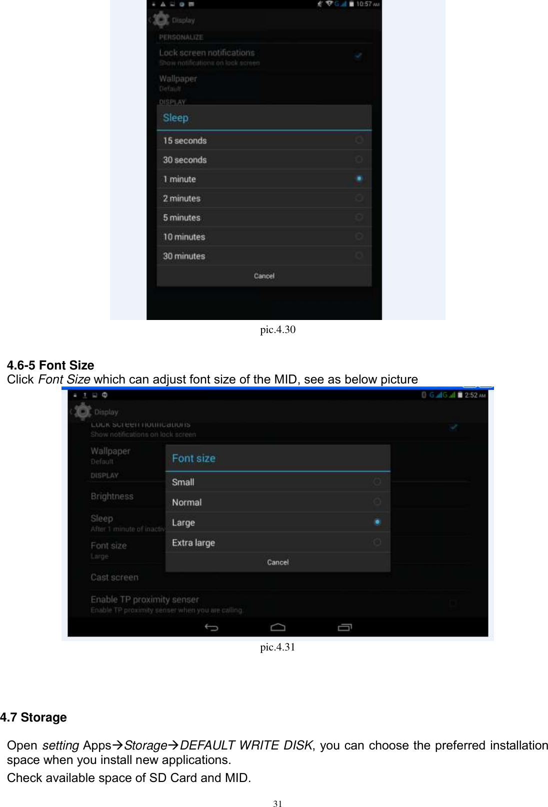      31  pic.4.30  4.6-5 Font Size Click Font Size which can adjust font size of the MID, see as below picture    pic.4.31                                      4.7 Storage Open setting AppsStorageDEFAULT WRITE DISK, you can choose the preferred installation space when you install new applications. Check available space of SD Card and MID.   