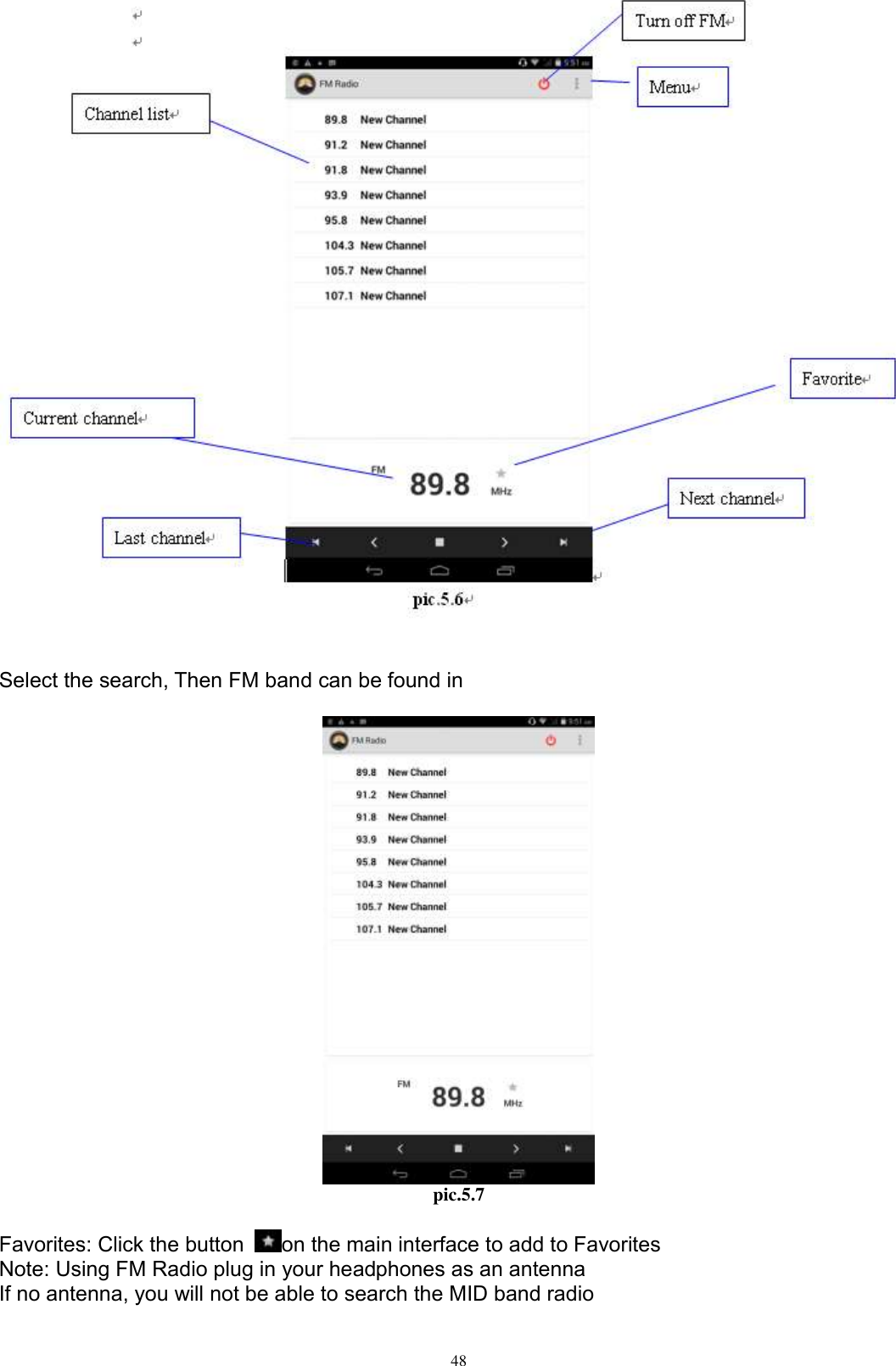      48    Select the search, Then FM band can be found in   pic.5.7  Favorites: Click the button  on the main interface to add to Favorites Note: Using FM Radio plug in your headphones as an antenna If no antenna, you will not be able to search the MID band radio  