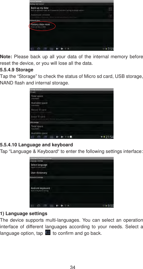 34Note: Please back up all your data of the internal memory before reset the device, or you will lose all the data. 5.5.4.9 Storage Tap the “Storage” to check the status of Micro sd card, USB storage, NAND flash and internal storage.   5.5.4.10 Language and keyboard   Tap “Language &amp; Keyboard“ to enter the following settings interface:   1) Language settings The device supports multi-languages. You can select an operation interface of different languages according to your needs. Select a language option, tap    to confirm and go back. 