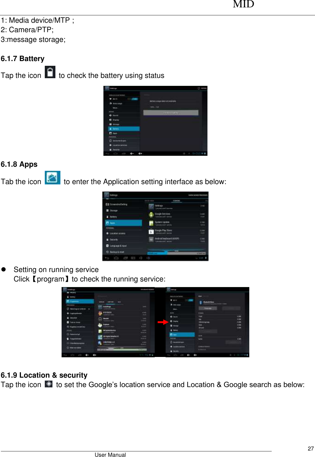      MID                                        User Manual     27 1: Media device/MTP ; 2: Camera/PTP; 3:message storage;  6.1.7 Battery Tap the icon    to check the battery using status    6.1.8 Apps Tab the icon    to enter the Application setting interface as below:    Setting on running service Click【program】to check the running service:       6.1.9 Location &amp; security Tap the icon    to set the Google’s location service and Location &amp; Google search as below: 