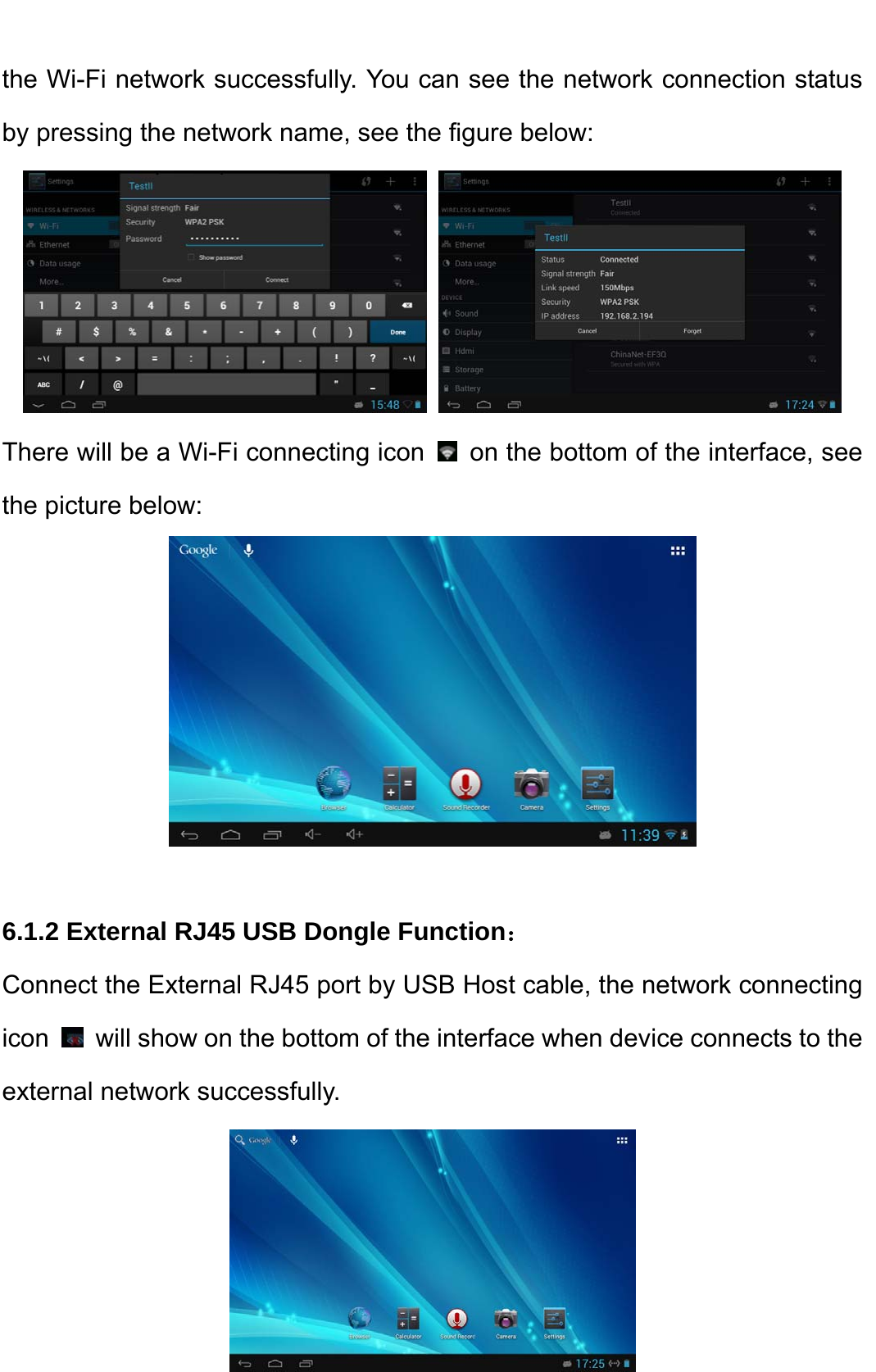    the Wi-Fi network successfully. You can see the network connection status by pressing the network name, see the figure below:         There will be a Wi-Fi connecting icon    on the bottom of the interface, see the picture below:      6.1.2 External RJ45 USB Dongle Function： Connect the External RJ45 port by USB Host cable, the network connecting icon    will show on the bottom of the interface when device connects to the external network successfully.  