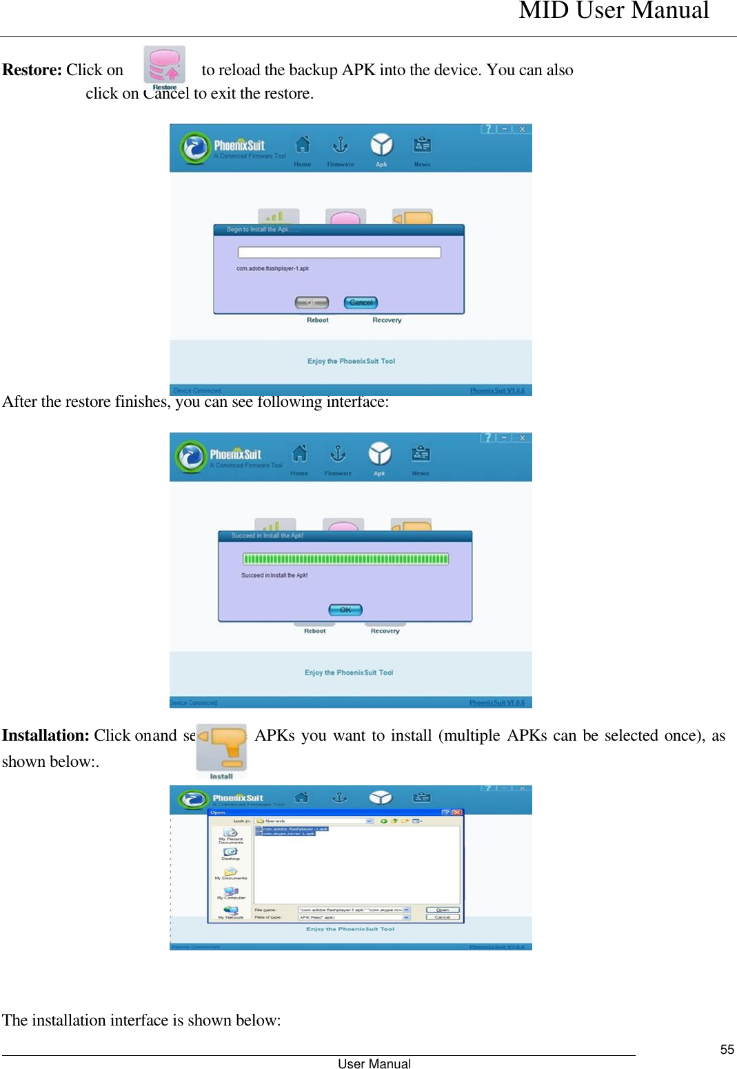    MID User Manual                                                        User Manual     55  Restore: Click on        to reload the backup APK into the device. You can also click on Cancel to exit the restore.                             After the restore finishes, you can see following interface:               Installation: Click on and select the APKs you want to install (multiple APKs can be selected once), as shown below:.              The installation interface is shown below: 