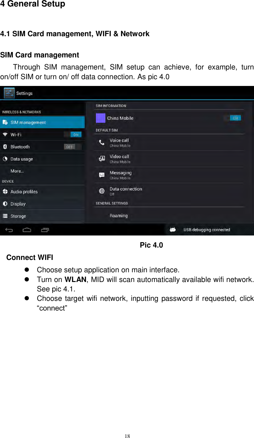      18 4 General Setup 4.1 SIM Card management, WIFI &amp; Network SIM Card management Through  SIM  management,  SIM  setup  can  achieve,  for  example,  turn on/off SIM or turn on/ off data connection. As pic 4.0  Pic 4.0 Connect WIFI   Choose setup application on main interface.   Turn on WLAN, MID will scan automatically available wifi network. See pic 4.1.   Choose target wifi network, inputting password if requested, click “connect” 