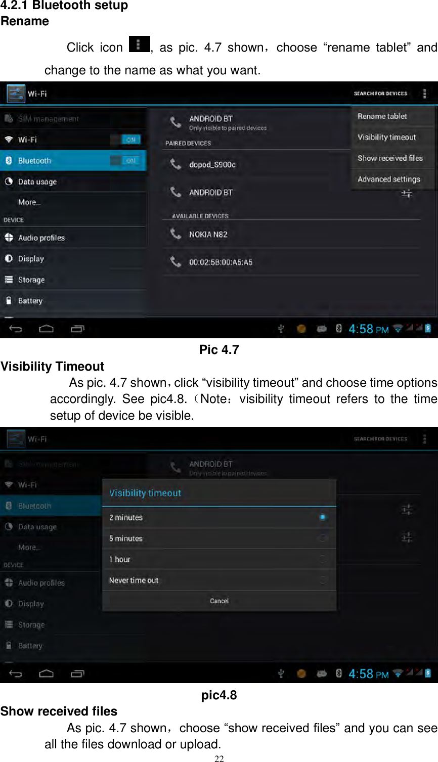      22 4.2.1 Bluetooth setup Rename Click  icon  ,  as  pic.  4.7  shown，choose  “rename  tablet”  and change to the name as what you want.    Pic 4.7 Visibility Timeout As pic. 4.7 shown，click “visibility timeout” and choose time options accordingly.  See  pic4.8.（Note：visibility  timeout  refers  to  the  time setup of device be visible.    pic4.8 Show received files As pic. 4.7 shown，choose “show received files” and you can see all the files download or upload.   