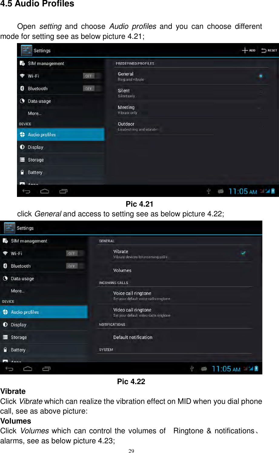      29 4.5 Audio Profiles   Open  setting  and  choose  Audio  profiles  and  you  can  choose  different mode for setting see as below picture 4.21;  Pic 4.21 click General and access to setting see as below picture 4.22;  Pic 4.22 Vibrate Click Vibrate which can realize the vibration effect on MID when you dial phone call, see as above picture: Volumes Click Volumes which can control the volumes of    Ringtone &amp; notifications、alarms, see as below picture 4.23; 