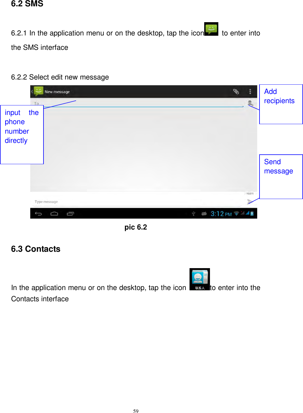      59  6.2 SMS     6.2.1 In the application menu or on the desktop, tap the icon   to enter into the SMS interface  6.2.2 Select edit new message  pic 6.2 6.3 Contacts In the application menu or on the desktop, tap the icon  to enter into the Contacts interface  input  the phone number directly Add recipients Send message 