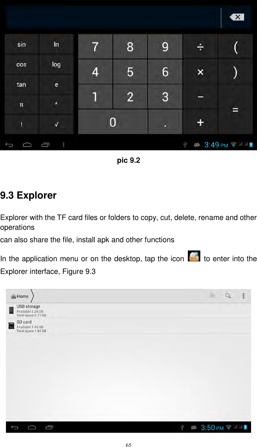      65  pic 9.2  9.3 Explorer Explorer with the TF card files or folders to copy, cut, delete, rename and other operations can also share the file, install apk and other functions In the application menu or on the desktop, tap the icon    to enter into the Explorer interface, Figure 9.3   