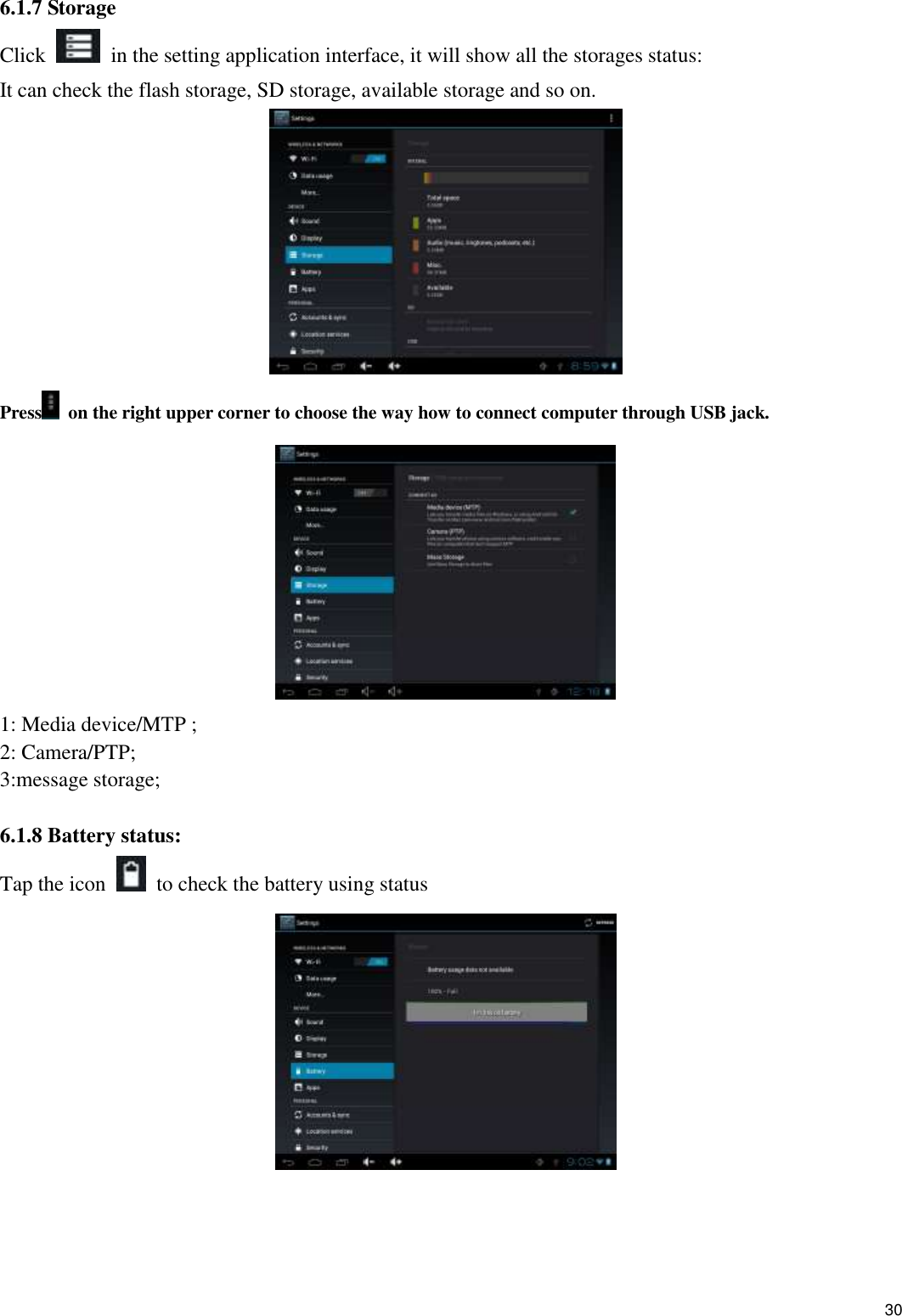    30 6.1.7 Storage Click    in the setting application interface, it will show all the storages status: It can check the flash storage, SD storage, available storage and so on.  Press   on the right upper corner to choose the way how to connect computer through USB jack.  1: Media device/MTP ; 2: Camera/PTP; 3:message storage;  6.1.8 Battery status: Tap the icon    to check the battery using status     
