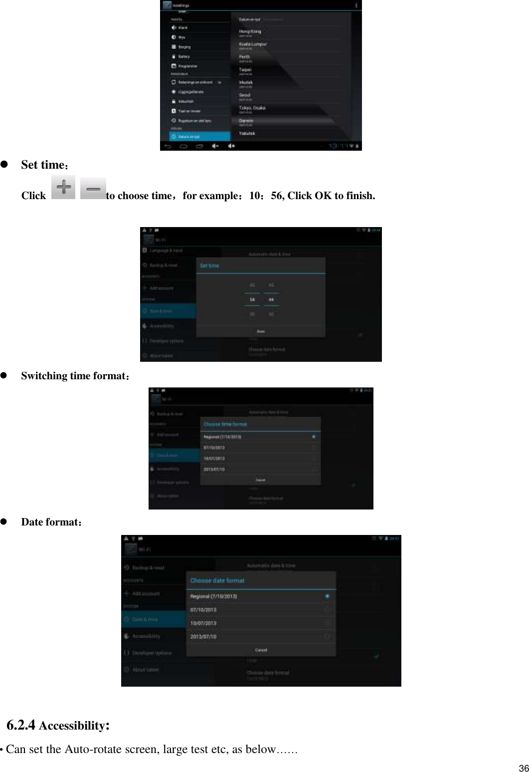    36   Set time： Click    to choose time，for example：10：56, Click OK to finish.    Switching time format：   Date format：   6.2.4 Accessibility: • Can set the Auto-rotate screen, large test etc, as below…… 