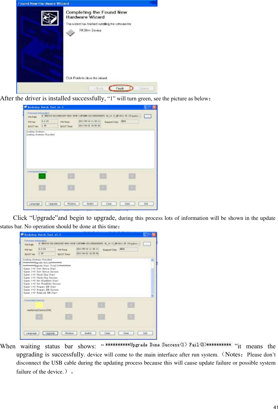    41  After the driver is installed successfully, “1” will turn green, see the picture as below：  Click “Upgrade”and begin to upgrade, during this process lots of information will be shown in the update status bar. No operation should be done at this time：  When  waiting  status  bar  shows:  “ ”it  means  the upgrading is successfully. device will come to the main interface after run system.（Notes：Please don’t disconnect the USB cable during the updating process because this will cause update failure or possible system failure of the device.）。  