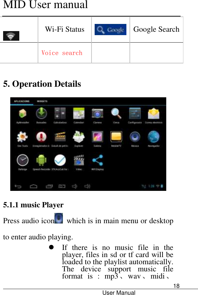      MID User manual                                      User Manual     18               Wi-Fi Status  Google Search  Voice search    5. Operation Details     5.1.1 music Player  Press audio icon   which is in main menu or desktop to enter audio playing.  If  there  is  no  music  file  in  the player, files in sd or tf card will be loaded to the playlist automatically. The  device  support  music  file format  is  :  mp3、wav、midi、