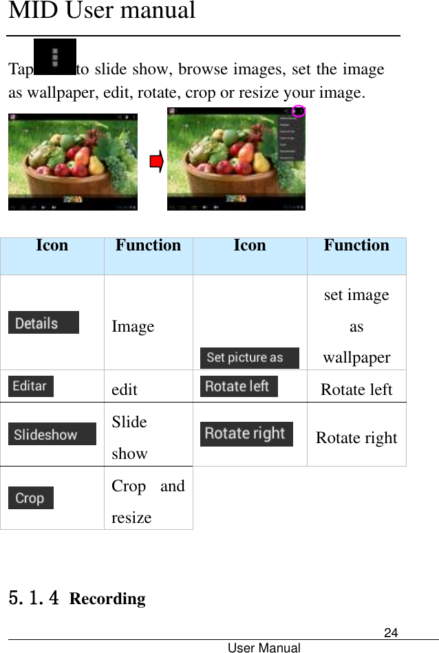      MID User manual                                      User Manual     24 Tap to slide show, browse images, set the image as wallpaper, edit, rotate, crop or resize your image.           Icon Function Icon Function  Image   set image as wallpaper  edit  Rotate left  Slide show  Rotate right  Crop  and resize   5.1.4 Recording 