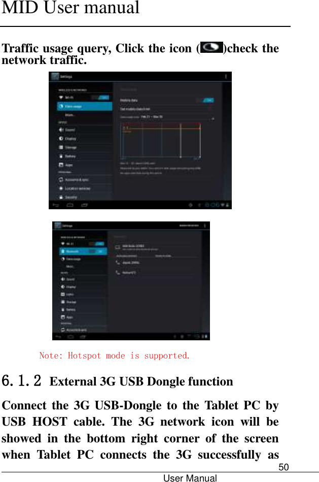      MID User manual                                      User Manual     50  Traffic usage query, Click the icon ( )check the network traffic.   Note: Hotspot mode is supported. 6.1.2 External 3G USB Dongle function  Connect the 3G  USB-Dongle  to  the Tablet  PC by USB  HOST  cable.  The  3G  network  icon  will  be showed  in  the  bottom  right  corner  of  the  screen when  Tablet  PC  connects  the  3G  successfully  as 