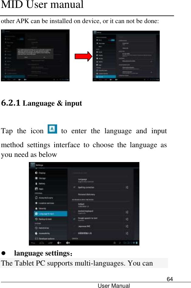      MID User manual                                      User Manual     64 other APK can be installed on device, or it can not be done:                6.2.1 Language &amp; input Tap  the  icon    to  enter  the  language  and  input method  settings  interface  to  choose  the  language  as you need as below   language settings： The Tablet PC supports multi-languages. You can 
