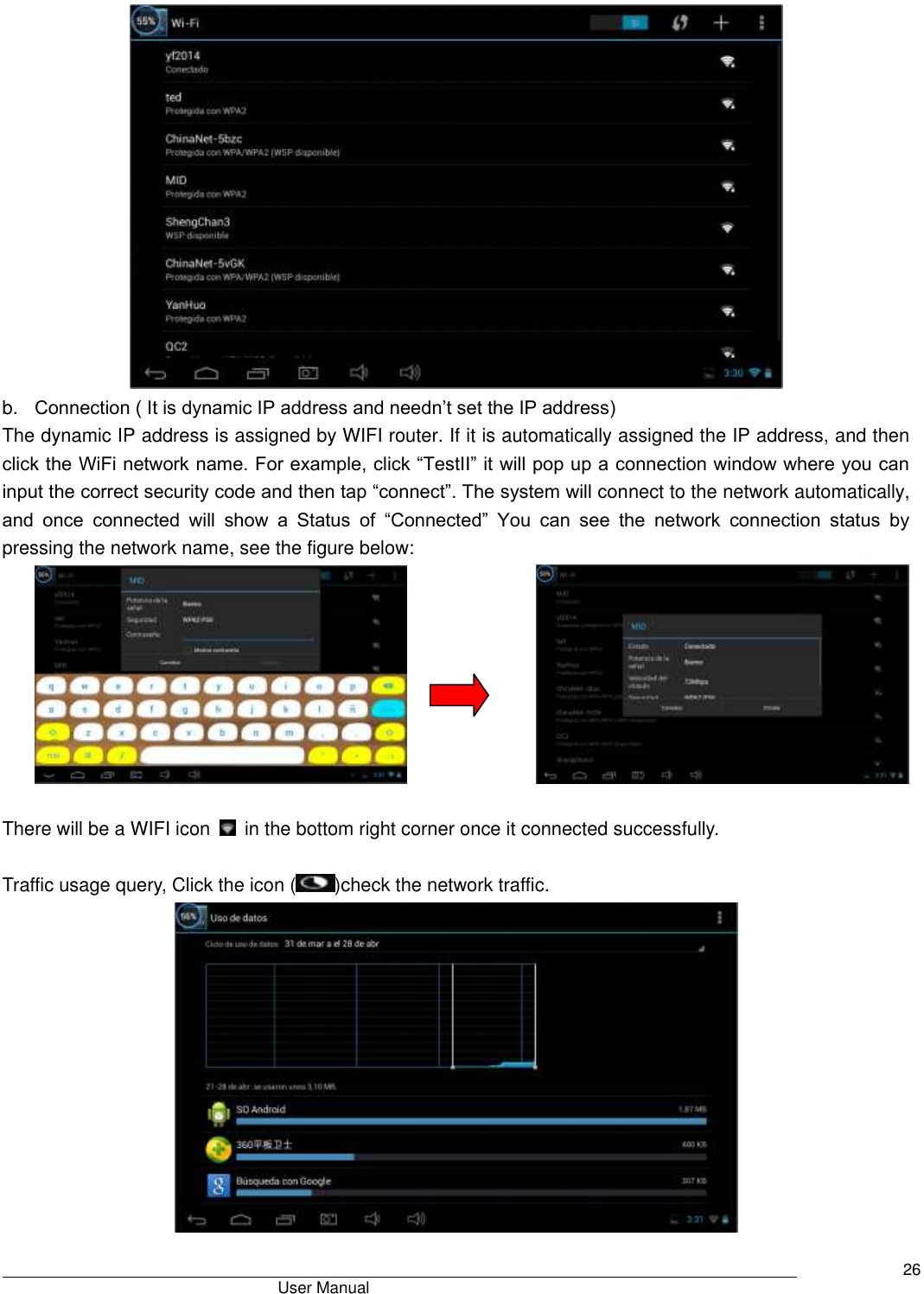                                       User Manual     26  b. Connection ( It is dynamic IP address and needn’t set the IP address) The dynamic IP address is assigned by WIFI router. If it is automatically assigned the IP address, and then click the WiFi network name. For example, click “TestII” it will pop up a connection window where you can input the correct security code and then tap “connect”. The system will connect to the network automatically, and  once  connected  will  show  a  Status  of  “Connected”  You  can  see  the  network  connection  status  by pressing the network name, see the figure below:                     There will be a WIFI icon    in the bottom right corner once it connected successfully.    Traffic usage query, Click the icon ( )check the network traffic.  