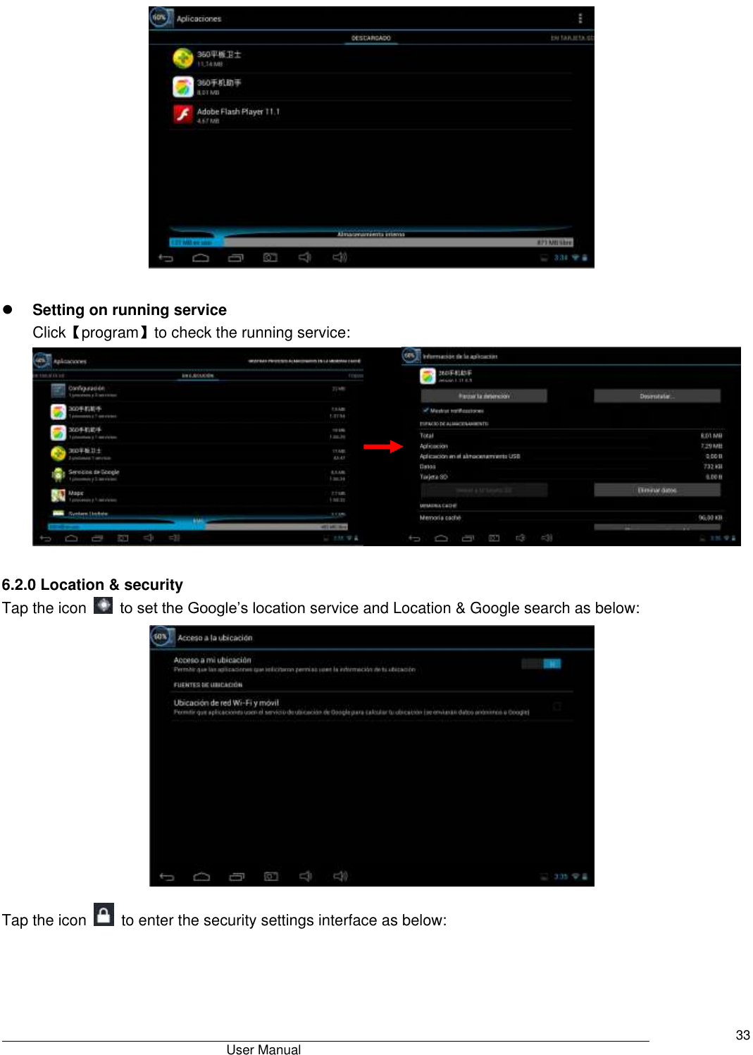                                       User Manual     33    Setting on running service Click【program】to check the running service:             6.2.0 Location &amp; security Tap the icon    to set the Google’s location service and Location &amp; Google search as below:  Tap the icon    to enter the security settings interface as below:  