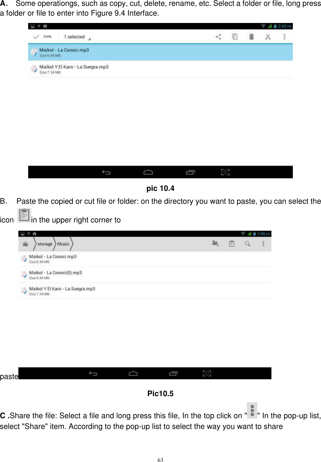      63 A． Some operationgs, such as copy, cut, delete, rename, etc. Select a folder or file, long press a folder or file to enter into Figure 9.4 Interface.  pic 10.4 B．  Paste the copied or cut file or folder: on the directory you want to paste, you can select the icon  in the upper right corner to paste  Pic10.5 C .Share the file: Select a file and long press this file, In the top click on &quot; &quot; In the pop-up list, select &quot;Share&quot; item. According to the pop-up list to select the way you want to share 