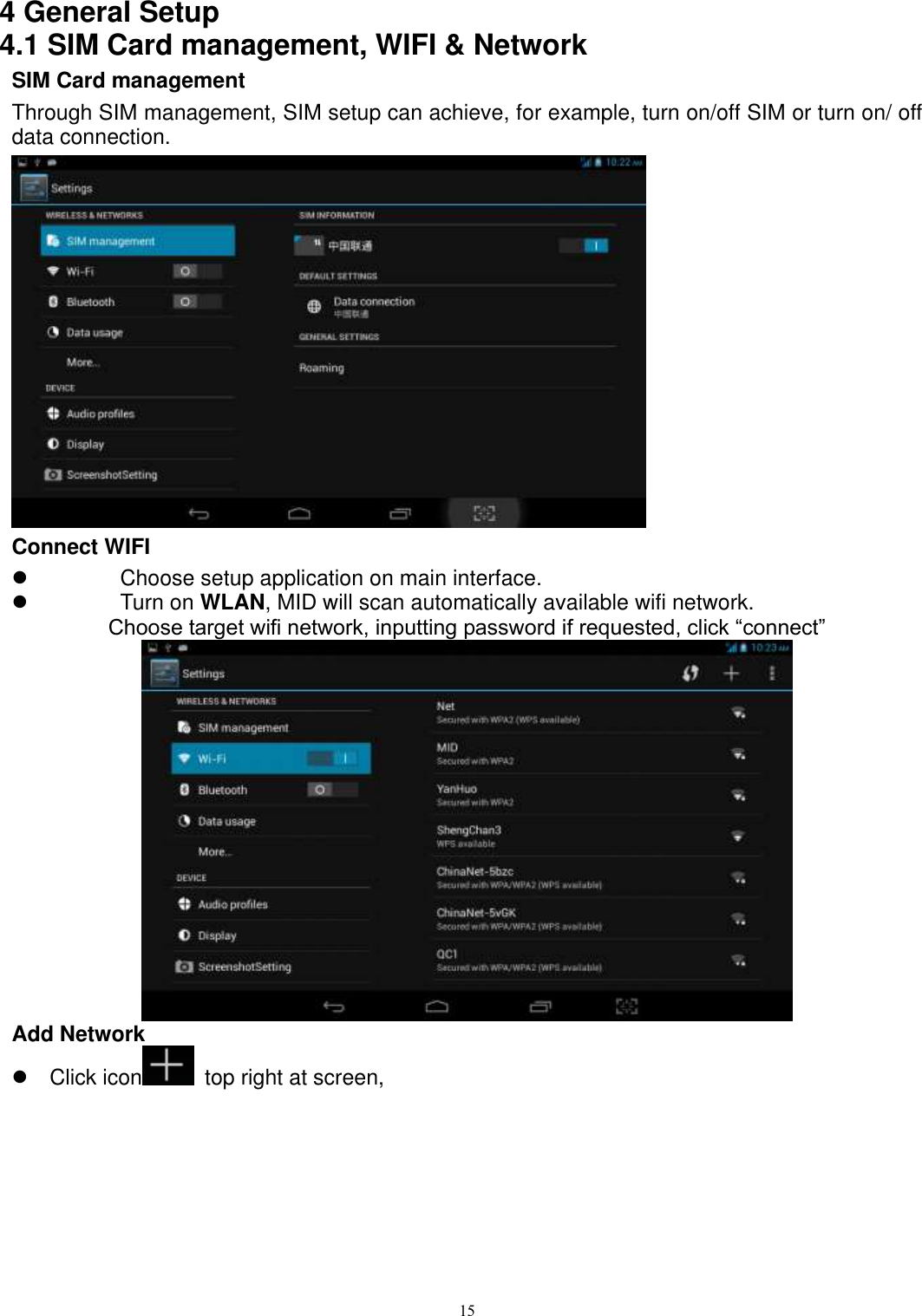      15    4 General Setup 4.1 SIM Card management, WIFI &amp; Network SIM Card management Through SIM management, SIM setup can achieve, for example, turn on/off SIM or turn on/ off data connection.    Connect WIFI   Choose setup application on main interface.   Turn on WLAN, MID will scan automatically available wifi network. Choose target wifi network, inputting password if requested, click “connect”  Add Network   Click icon   top right at screen,   