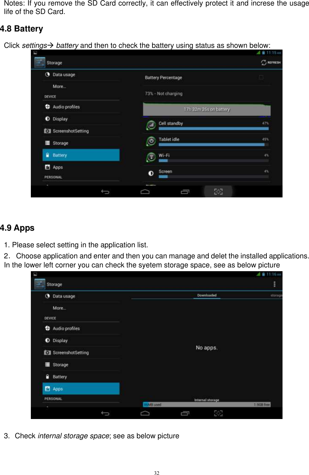      32 Notes: If you remove the SD Card correctly, it can effectively protect it and increse the usage life of the SD Card. 4.8 Battery Click settings battery and then to check the battery using status as shown below:   4.9 Apps 1. Please select setting in the application list. 2．  Choose application and enter and then you can manage and delet the installed applications. In the lower left corner you can check the syetem storage space, see as below picture     3.  Check internal storage space; see as below picture   