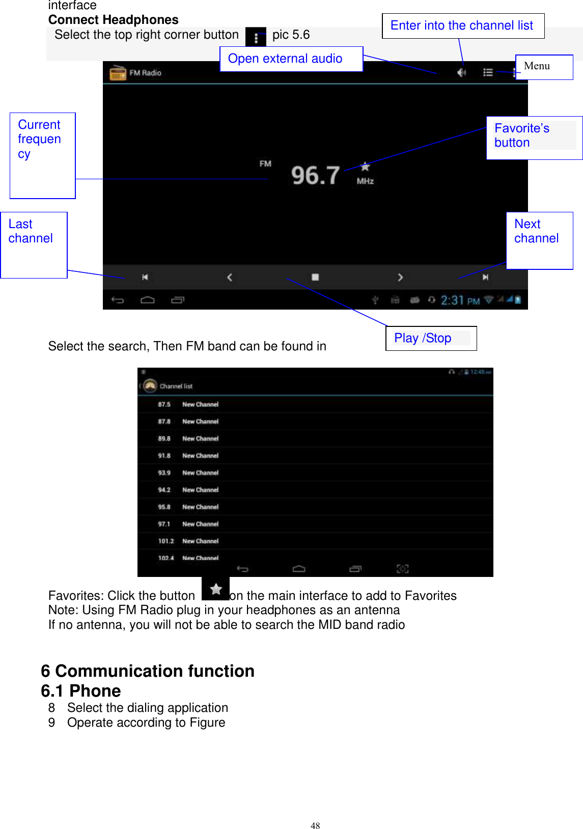      48 interface Connect Headphones   Select the top right corner button    pic 5.6     Select the search, Then FM band can be found in   Favorites: Click the button  on the main interface to add to Favorites Note: Using FM Radio plug in your headphones as an antenna If no antenna, you will not be able to search the MID band radio   6 Communication function 6.1 Phone   8  Select the dialing application 9  Operate according to Figure   Open external audio Enter into the channel list Favorite’s button  Last channel Next channel Current frequency Menu Play /Stop  