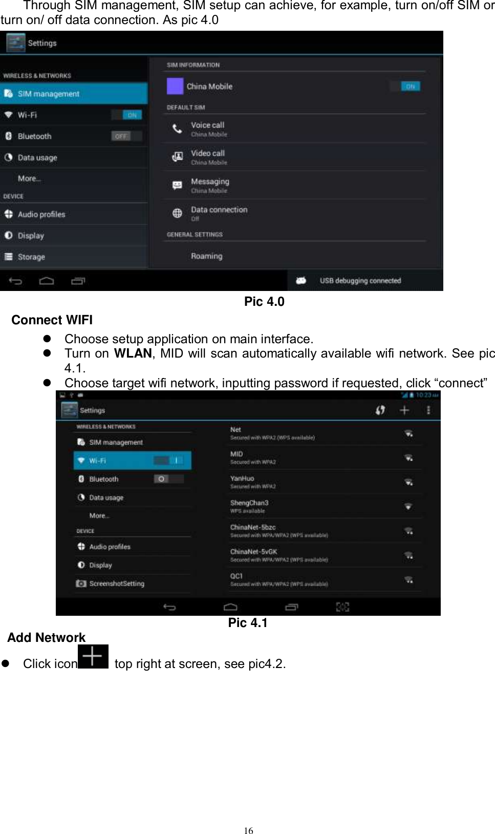      16 Through SIM management, SIM setup can achieve, for example, turn on/off SIM or turn on/ off data connection. As pic 4.0  Pic 4.0 Connect WIFI   Choose setup application on main interface.   Turn on WLAN, MID will scan automatically available wifi network. See pic 4.1.  Choose target wifi network, inputting password if requested, click “connect”    Pic 4.1 Add Network   Click icon   top right at screen, see pic4.2. 