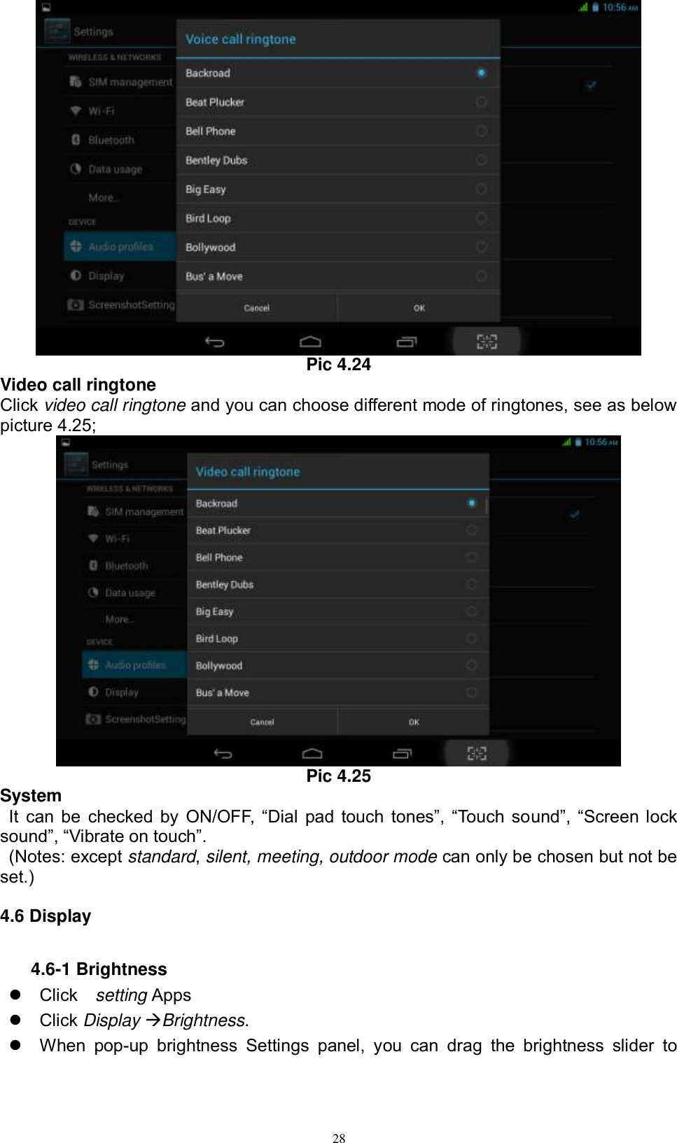      28  Pic 4.24 Video call ringtone Click video call ringtone and you can choose different mode of ringtones, see as below picture 4.25;  Pic 4.25 System  It  can  be  checked  by  ON/OFF,  “Dial  pad  touch  tones”,  “Touch  sound”,  “Screen  lock sound”, “Vibrate on touch”.     (Notes: except standard, silent, meeting, outdoor mode can only be chosen but not be set.) 4.6 Display 4.6-1 Brightness   Click    setting Apps   Click Display Brightness.   When  pop-up  brightness  Settings  panel,  you  can  drag  the  brightness  slider  to 