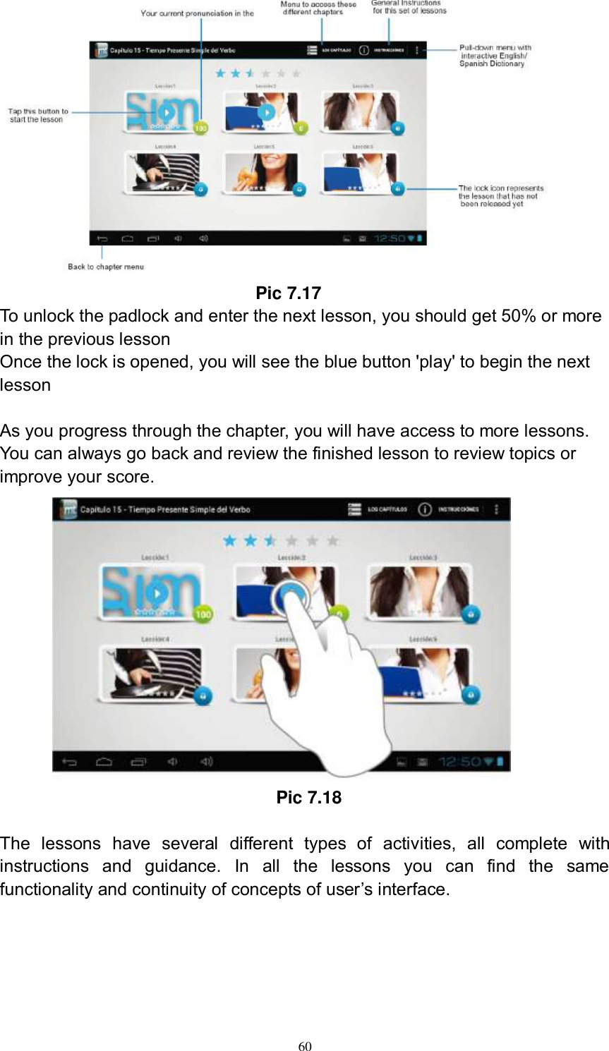      60                               Pic 7.17 To unlock the padlock and enter the next lesson, you should get 50% or more in the previous lesson Once the lock is opened, you will see the blue button &apos;play&apos; to begin the next lesson  As you progress through the chapter, you will have access to more lessons. You can always go back and review the finished lesson to review topics or improve your score.                                                             Pic 7.18  The  lessons  have  several  different  types  of  activities,  all  complete  with instructions  and  guidance.  In  all  the  lessons  you  can  find  the  same functionality and continuity of concepts of user’s interface.  