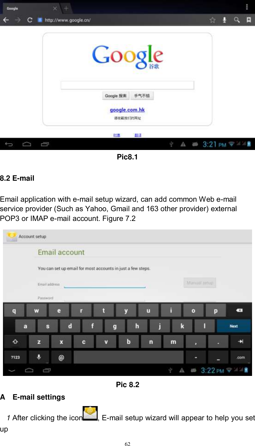      62  Pic8.1 8.2 E-mail Email application with e-mail setup wizard, can add common Web e-mail service provider (Such as Yahoo, Gmail and 163 other provider) external POP3 or IMAP e-mail account. Figure 7.2  Pic 8.2 A    E-mail settings 1 After clicking the icon , E-mail setup wizard will appear to help you set up 