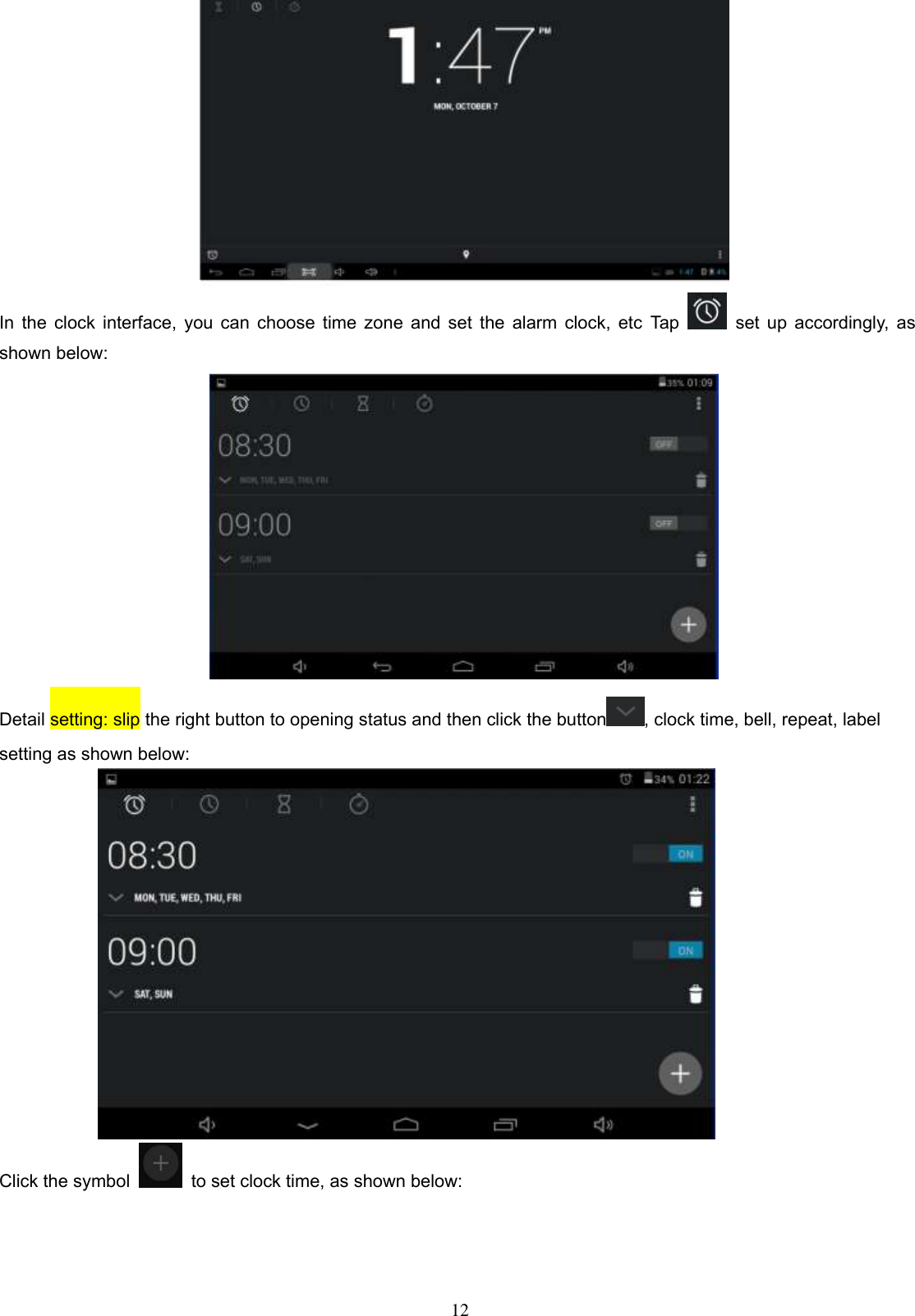  12  In the clock interface, you can choose time zone and set the alarm clock, etc Tap    set up accordingly, as shown below:                           Detail setting: slip the right button to opening status and then click the button , clock time, bell, repeat, label setting as shown below:  Click the symbol    to set clock time, as shown below: 