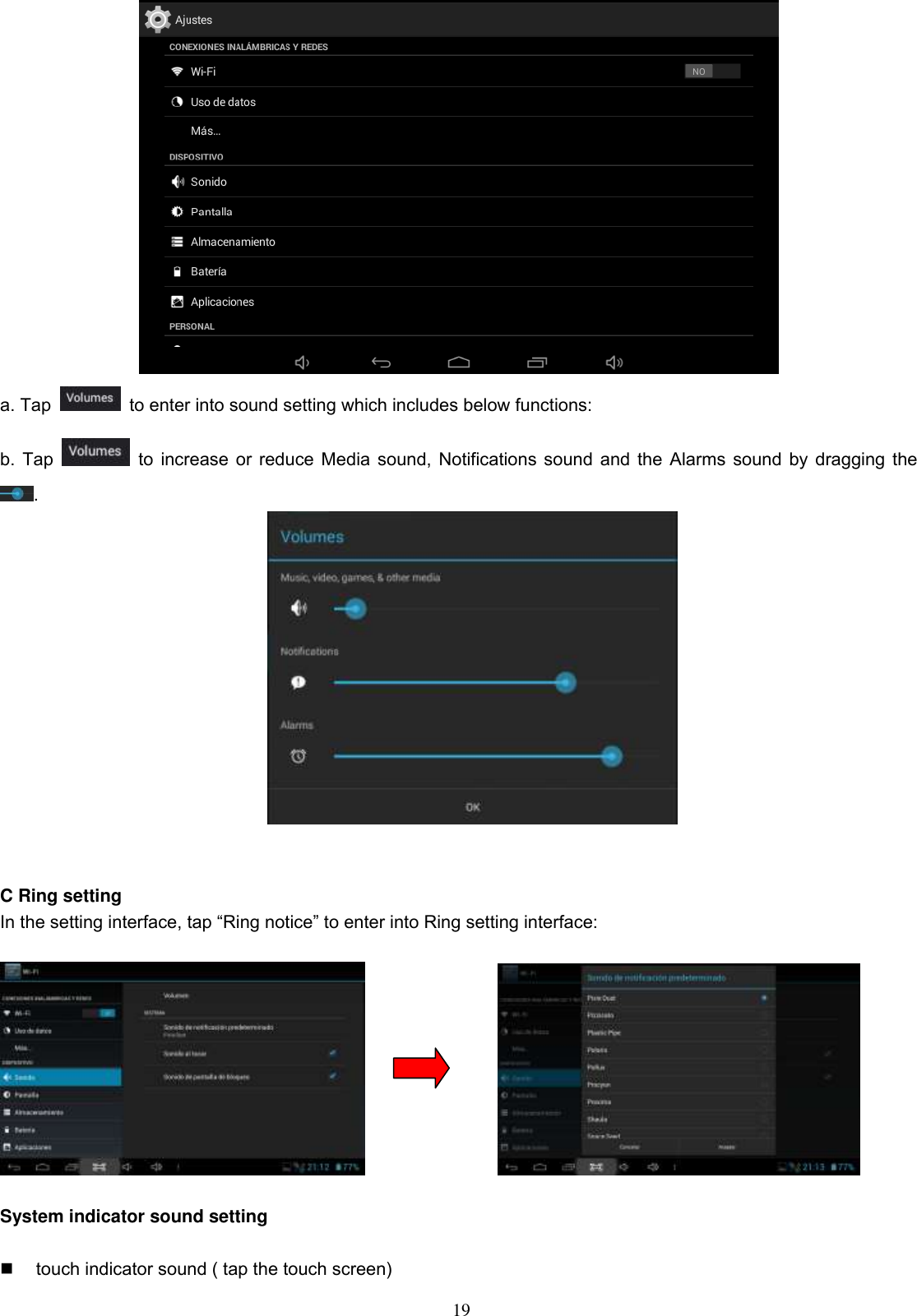  19  a. Tap    to enter into sound setting which includes below functions: b. Tap    to increase or reduce Media sound, Notifications sound and the Alarms sound by dragging the .    C Ring setting In the setting interface, tap “Ring notice” to enter into Ring setting interface:                  System indicator sound setting    touch indicator sound ( tap the touch screen) 