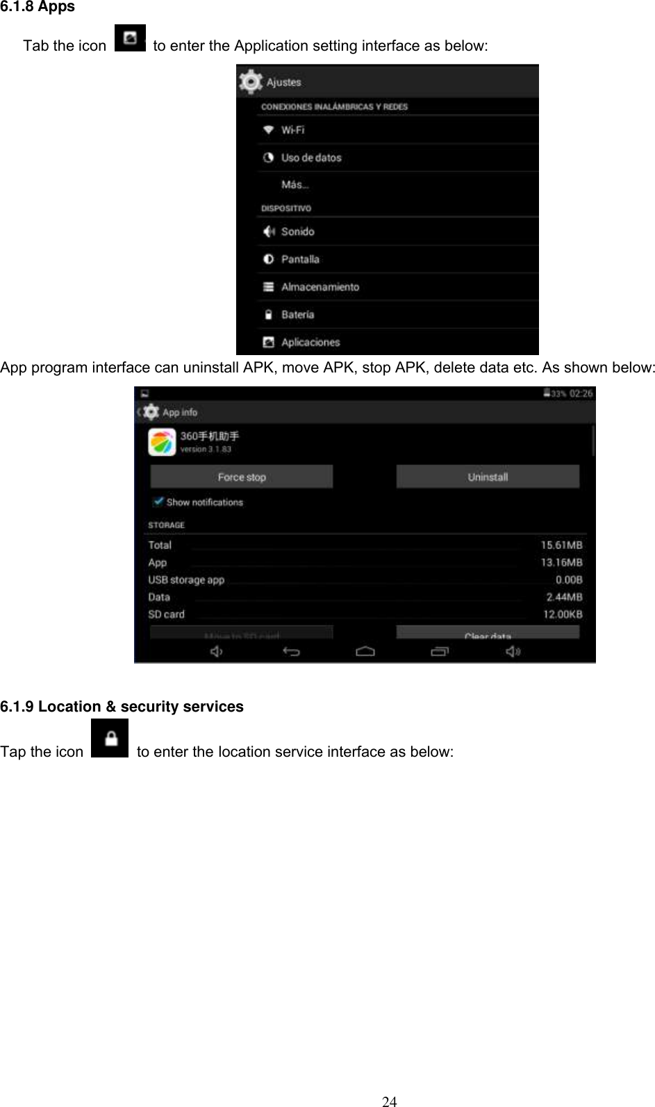  24 6.1.8 Apps Tab the icon   to enter the Application setting interface as below:  App program interface can uninstall APK, move APK, stop APK, delete data etc. As shown below:   6.1.9 Location &amp; security services Tap the icon   to enter the location service interface as below:   