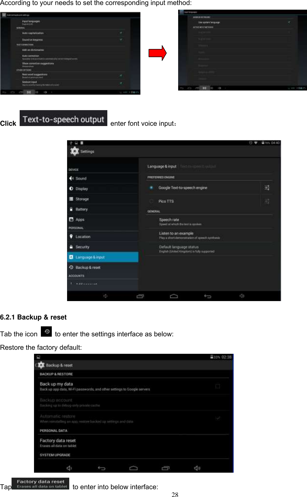  28 According to your needs to set the corresponding input method:                                   Click    enter font voice input：    6.2.1 Backup &amp; reset Tab the icon    to enter the settings interface as below: Restore the factory default:                      Tap   to enter into below interface: 