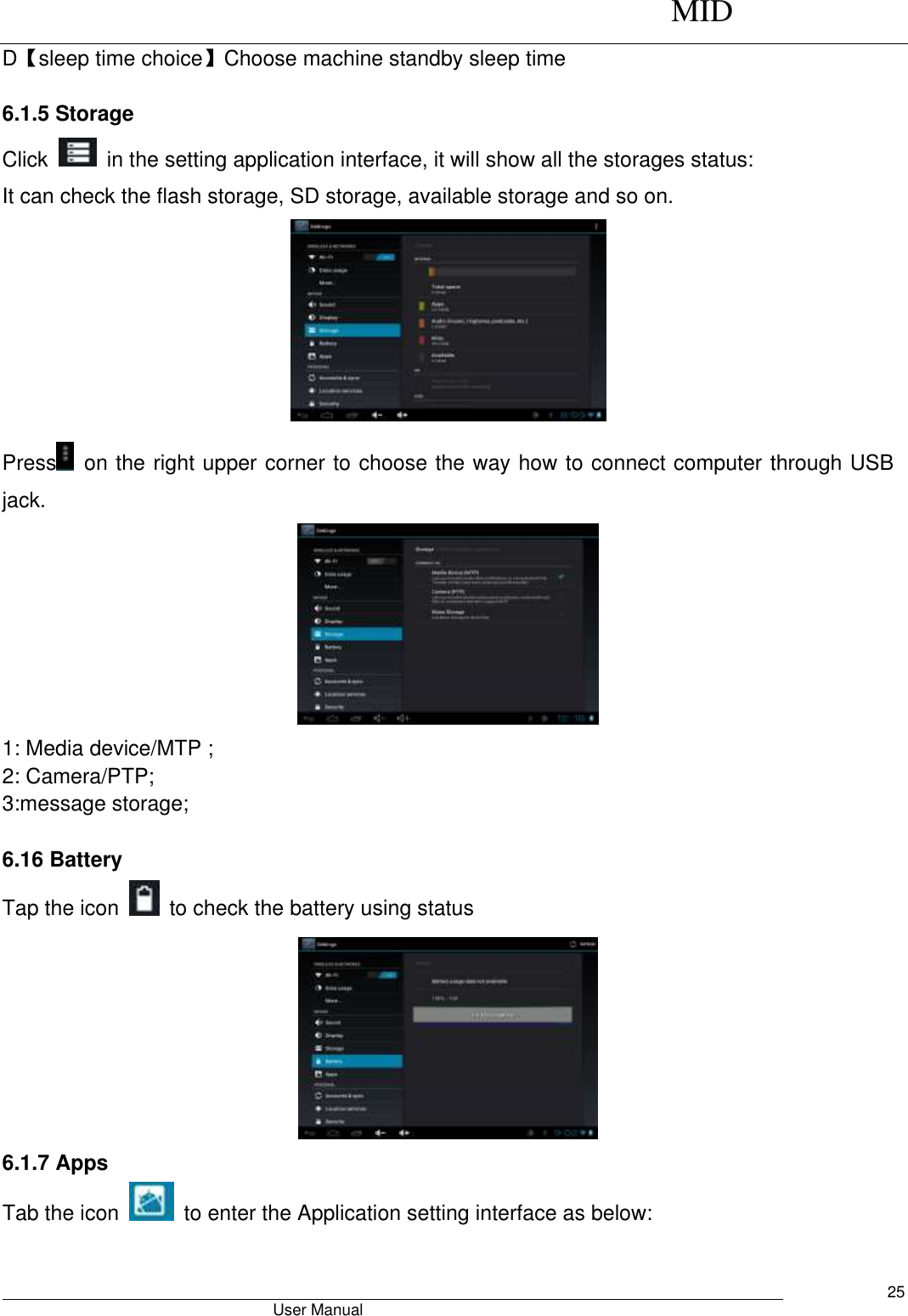      MID                                        User Manual     25 D【sleep time choice】Choose machine standby sleep time  6.1.5 Storage Click    in the setting application interface, it will show all the storages status: It can check the flash storage, SD storage, available storage and so on.  Press   on the right upper corner to choose the way how to connect computer through USB jack.  1: Media device/MTP ; 2: Camera/PTP; 3:message storage;  6.16 Battery Tap the icon    to check the battery using status    6.1.7 Apps Tab the icon    to enter the Application setting interface as below: 