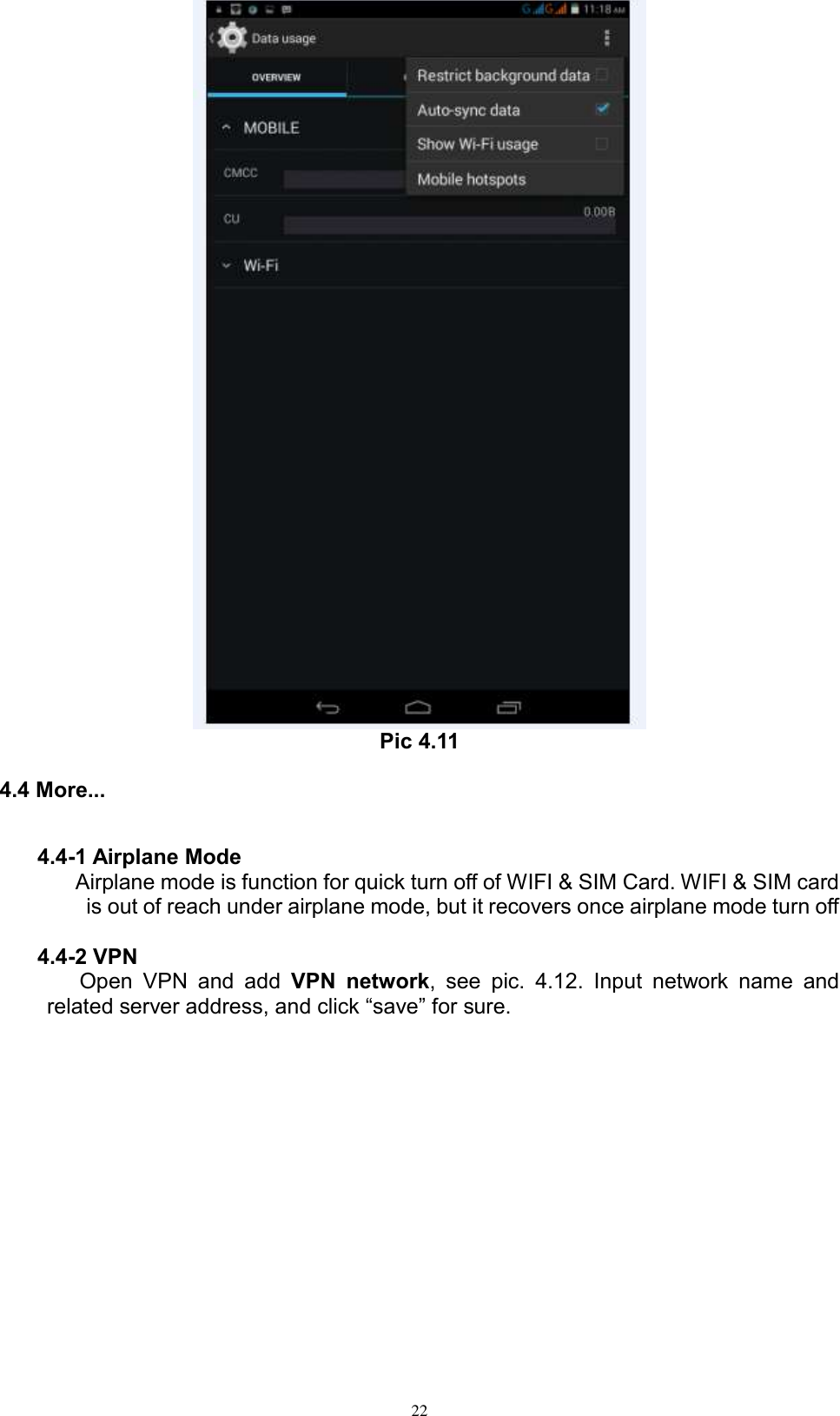      22  Pic 4.11 4.4 More... 4.4-1 Airplane Mode Airplane mode is function for quick turn off of WIFI &amp; SIM Card. WIFI &amp; SIM card is out of reach under airplane mode, but it recovers once airplane mode turn off  4.4-2 VPN Open  VPN  and  add  VPN  network,  see  pic.  4.12.  Input  network  name  and related server address, and click “save” for sure.   