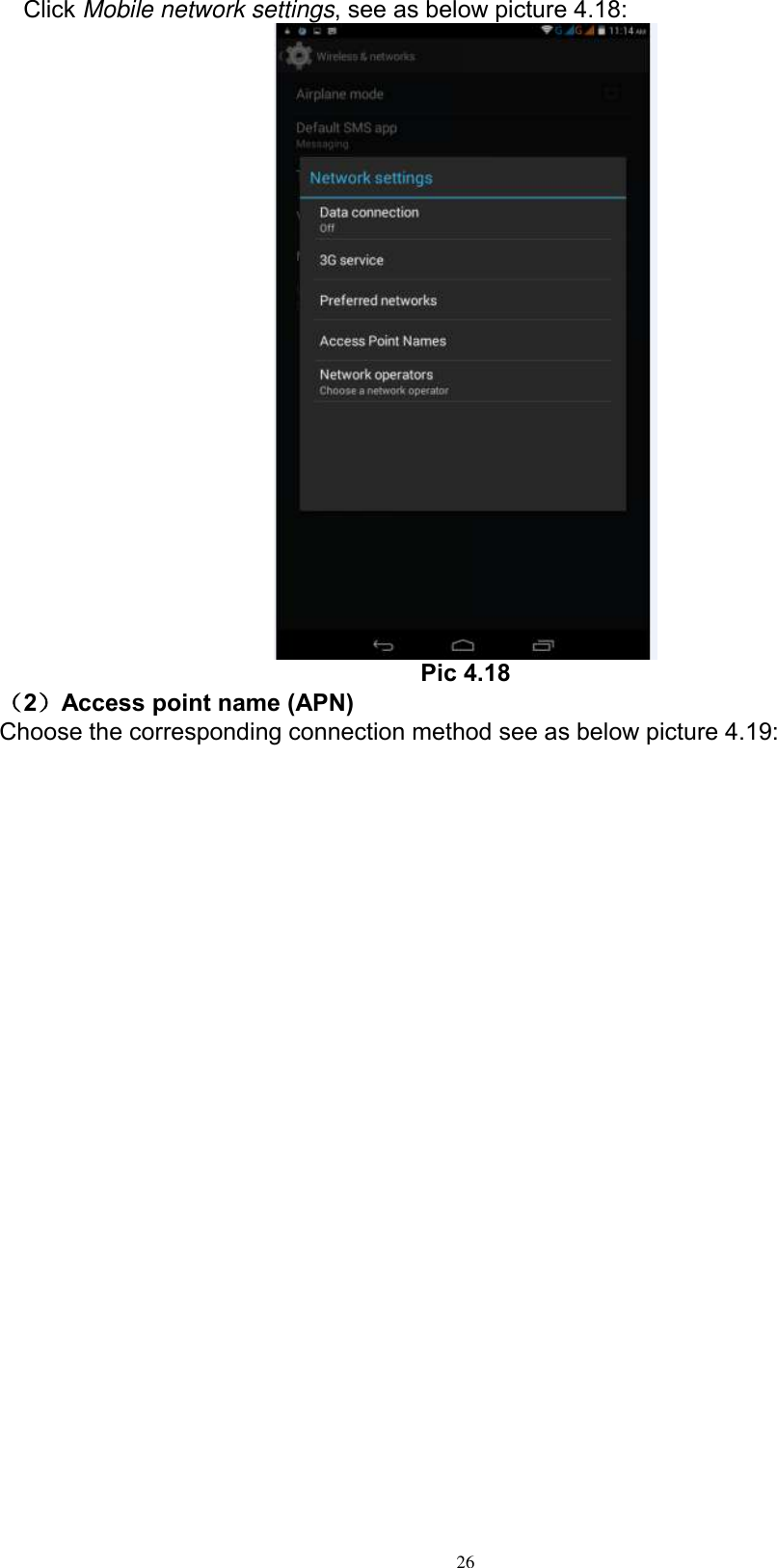      26 Click Mobile network settings, see as below picture 4.18:  Pic 4.18 （2）Access point name (APN) Choose the corresponding connection method see as below picture 4.19: 