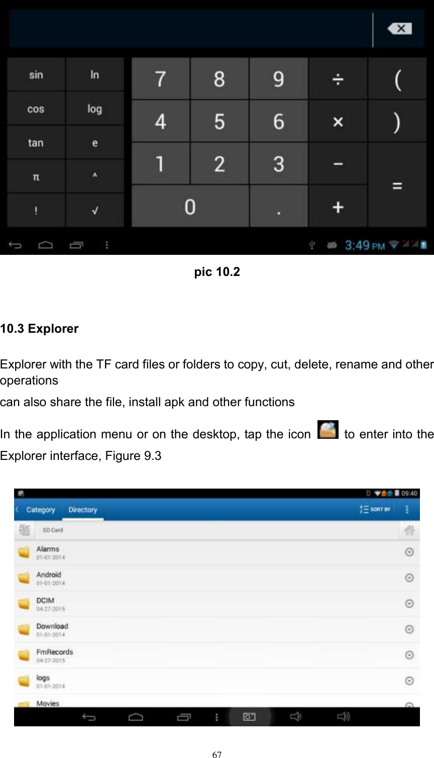      67  pic 10.2  10.3 Explorer Explorer with the TF card files or folders to copy, cut, delete, rename and other operations can also share the file, install apk and other functions In the application menu or on the desktop, tap the icon    to enter into the Explorer interface, Figure 9.3   