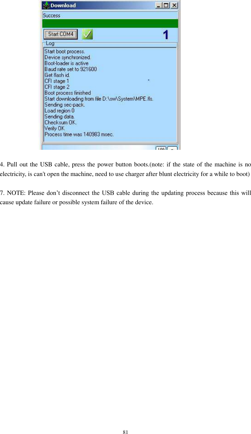      81   4. Pull out the USB cable, press the power button boots.(note: if the state of the machine is no electricity, is can&apos;t open the machine, need to use charger after blunt electricity for a while to boot)  7. NOTE: Please don’t  disconnect the USB cable during the  updating  process  because this will cause update failure or possible system failure of the device.    ② ① 