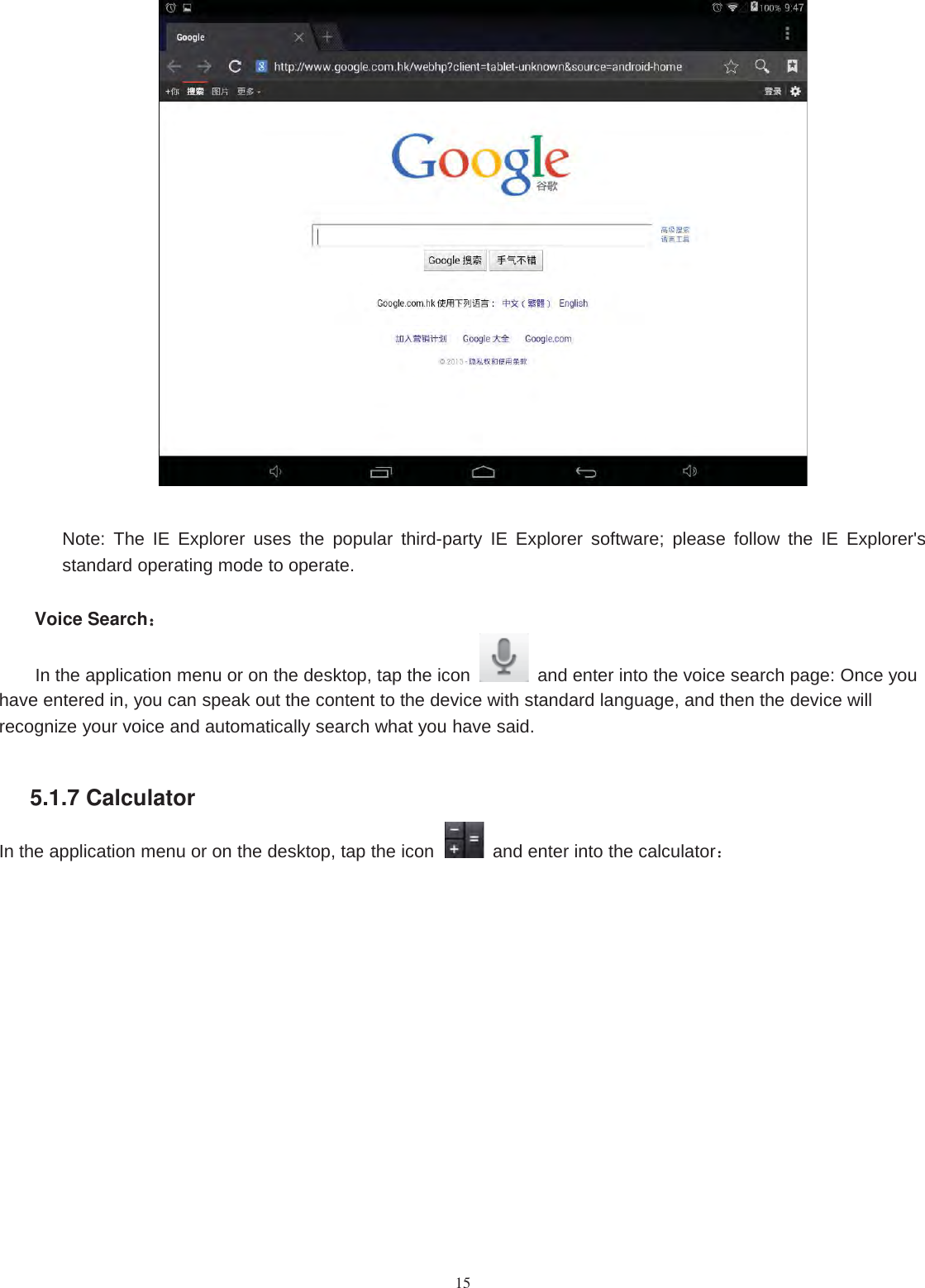 15Note: The IE Explorer uses the popular third-party IE Explorer software; please follow the IE Explorer&apos;sstandard operating mode to operate.Voice Search：：In the application menu or on the desktop, tap the icon and enter into the voice search page: Once youhave entered in, you can speak out the content to the device with standard language, and then the device willrecognize your voice and automatically search what you have said.5.1.7 CalculatorIn the application menu or on the desktop, tap the icon and enter into the calculator：