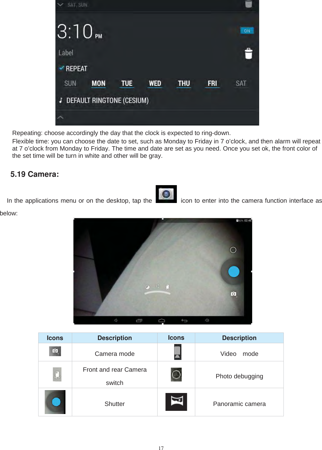 17Repeating: choose accordingly the day that the clock is expected to ring-down.Flexible time: you can choose the date to set, such as Monday to Friday in 7 o’clock, and then alarm will repeatat 7 o’clock from Monday to Friday. The time and date are set as you need. Once you set ok, the front color ofthe set time will be turn in white and other will be gray.5.19 Camera:In the applications menu or on the desktop, tap the icon to enter into the camera function interface asbelow:Icons Description Icons DescriptionCamera mode Video modeFront and rear Cameraswitch Photo debuggingShutter Panoramic camera