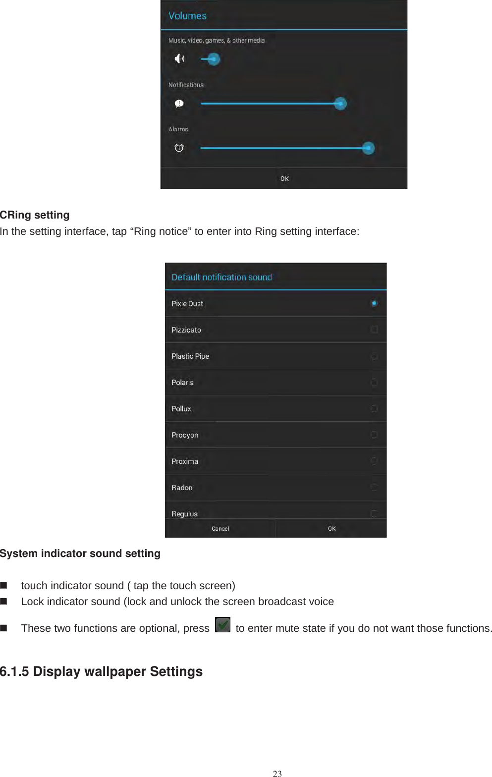 23CRing settingIn the setting interface, tap “Ring notice” to enter into Ring setting interface:System indicator sound settingtouch indicator sound ( tap the touch screen)Lock indicator sound (lock and unlock the screen broadcast voiceThese two functions are optional, press to enter mute state if you do not want those functions.6.1.5 Display wallpaper Settings