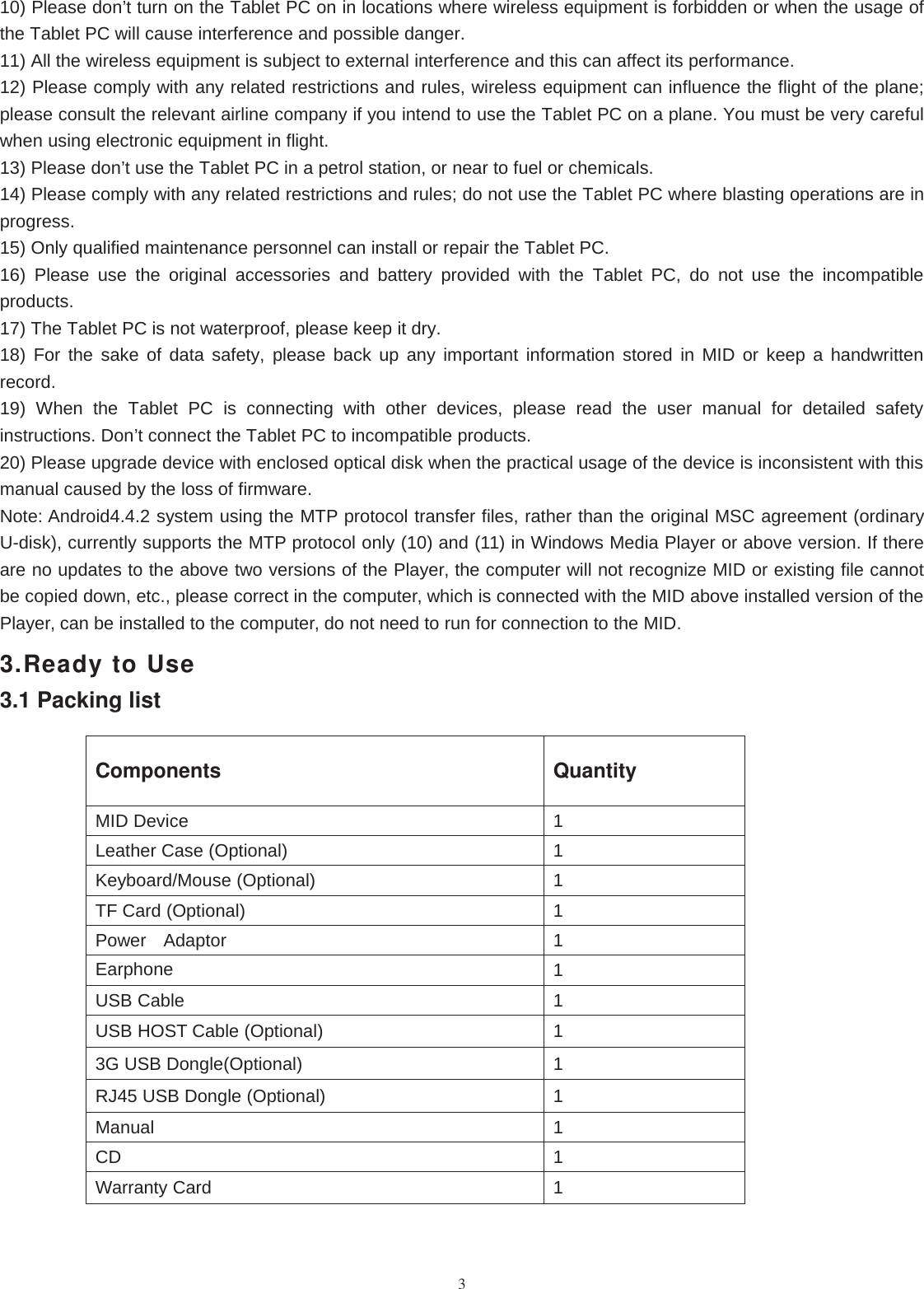 310) Please don’t turn on the Tablet PC on in locations where wireless equipment is forbidden or when the usage ofthe Tablet PC will cause interference and possible danger.11) All the wireless equipment is subject to external interference and this can affect its performance.12) Please comply with any related restrictions and rules, wireless equipment can influence the flight of the plane;please consult the relevant airline company if you intend to use the Tablet PC on a plane. You must be very carefulwhen using electronic equipment in flight.13) Please don’t use the Tablet PC in a petrol station, or near to fuel or chemicals.14) Please comply with any related restrictions and rules; do not use the Tablet PC where blasting operations are inprogress.15) Only qualified maintenance personnel can install or repair the Tablet PC.16) Please use the original accessories and battery provided with the Tablet PC, do not use the incompatibleproducts.17) The Tablet PC is not waterproof, please keep it dry.18) For the sake of data safety, please back up any important information stored in MID or keep a handwrittenrecord.19) When the Tablet PC is connecting with other devices, please read the user manual for detailed safetyinstructions. Don’t connect the Tablet PC to incompatible products.20) Please upgrade device with enclosed optical disk when the practical usage of the device is inconsistent with thismanual caused by the loss of firmware.Note: Android4.4.2 system using the MTP protocol transfer files, rather than the original MSC agreement (ordinaryU-disk), currently supports the MTP protocol only (10) and (11) in Windows Media Player or above version. If thereare no updates to the above two versions of the Player, the computer will not recognize MID or existing file cannotbe copied down, etc., please correct in the computer, which is connected with the MID above installed version of thePlayer, can be installed to the computer, do not need to run for connection to the MID.3.Ready to Use3.1 Packing listComponents QuantityMID Device 1Leather Case (Optional) 1Keyboard/Mouse (Optional) 1TF Card (Optional) 1Power Adaptor 1Earphone 1USB Cable 1USB HOST Cable (Optional) 13G USB Dongle(Optional) 1RJ45 USB Dongle (Optional) 1Manual 1CD 1Warranty Card 1